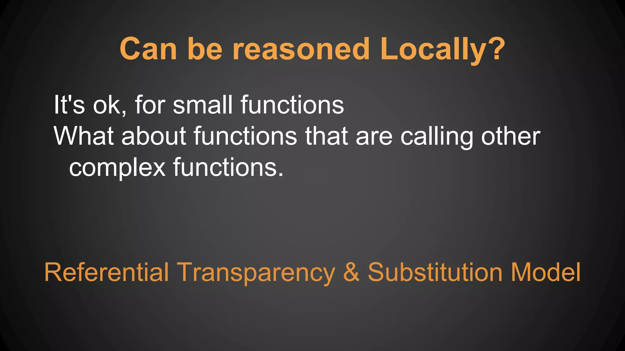 Can be reasoned Locally?
It's ok, for small functions
What about functions that are calling other
complex functions.
Referential Transparency & Substitution Model
 