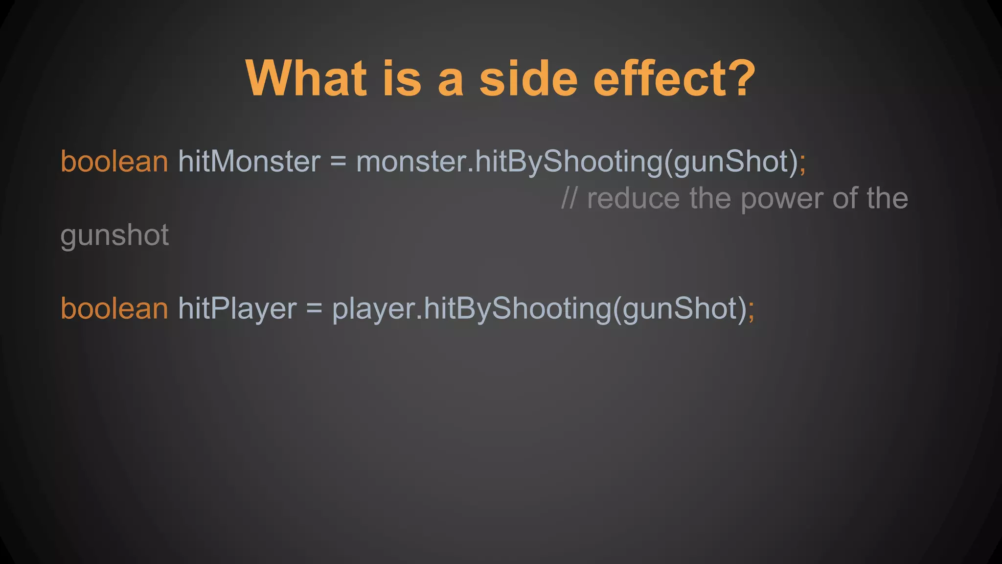 boolean hitMonster = monster.hitByShooting(gunShot);
// reduce the power of the
gunshot
boolean hitPlayer = player.hitByShooting(gunShot);
What is a side effect?
 