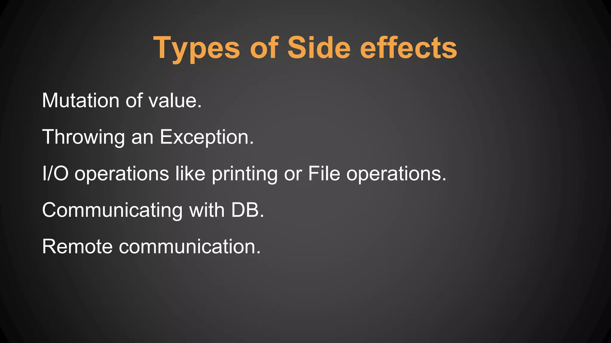 Types of Side effects
Mutation of value.
Throwing an Exception.
I/O operations like printing or File operations.
Communicating with DB.
Remote communication.
 