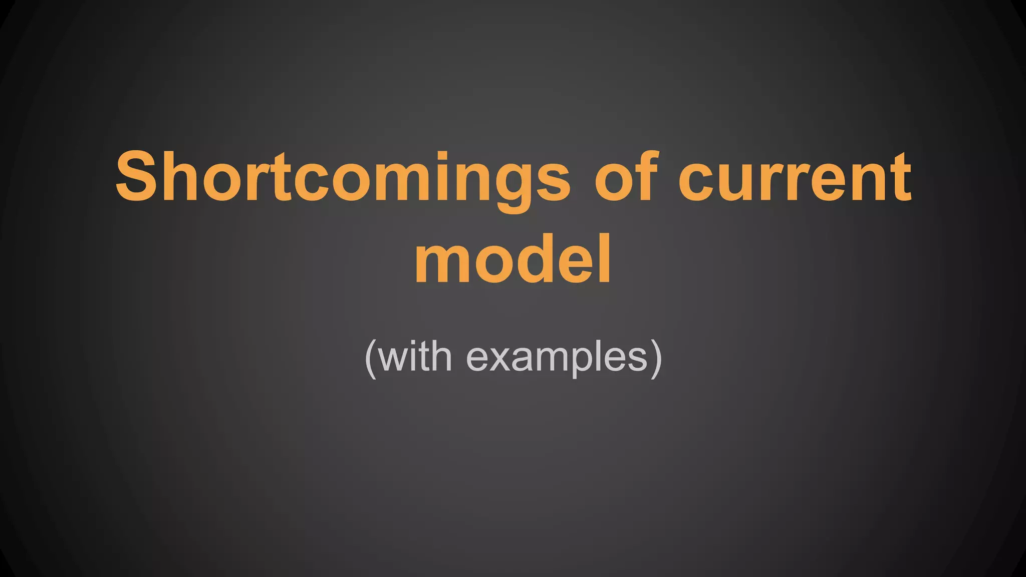 Shortcomings of current
model
(with examples)
 