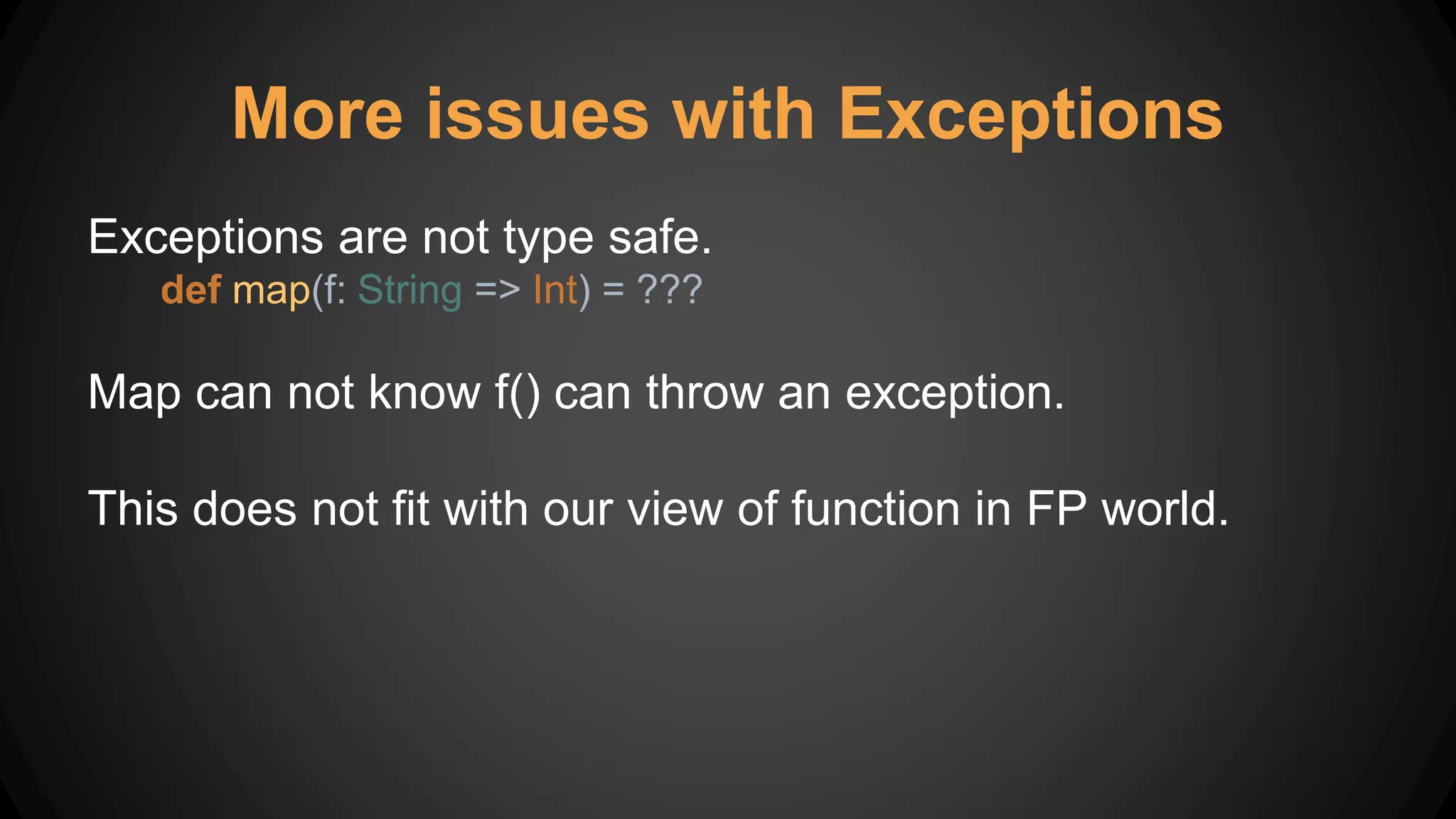 More issues with Exceptions
Exceptions are not type safe.
def map(f: String => Int) = ???
Map can not know f() can throw an exception.
This does not fit with our view of function in FP world.
 