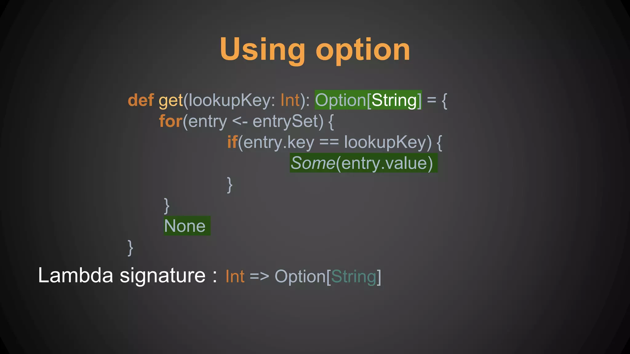 Using option
def get(lookupKey: Int): Option[String] = {
for(entry <- entrySet) {
if(entry.key == lookupKey) {
Some(entry.value)
}
}
None
}
Lambda signature : Int => Option[String]
 