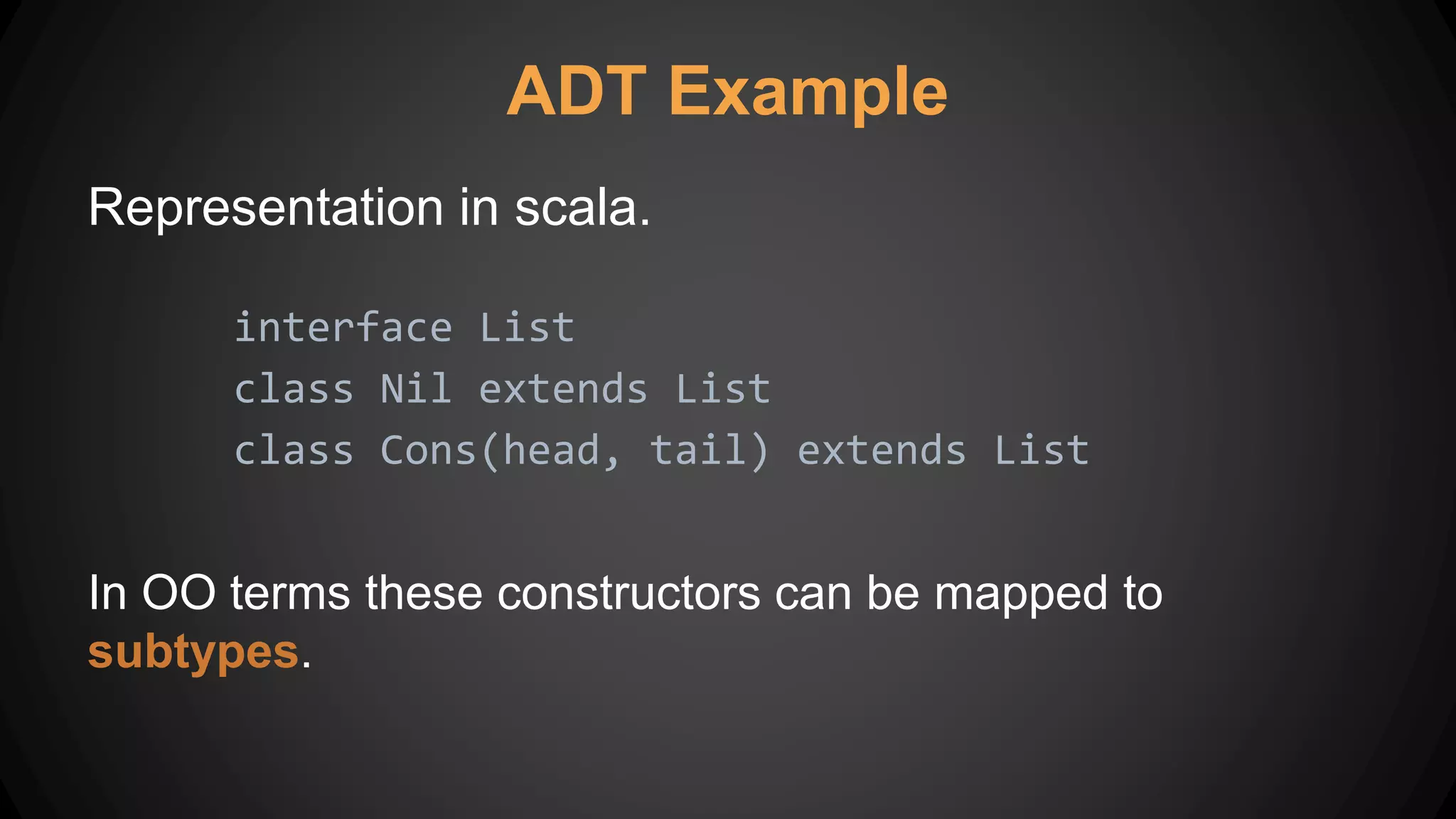 ADT Example
Representation in scala.
interface List
class Nil extends List
class Cons(head, tail) extends List
In OO terms these constructors can be mapped to
subtypes.
 