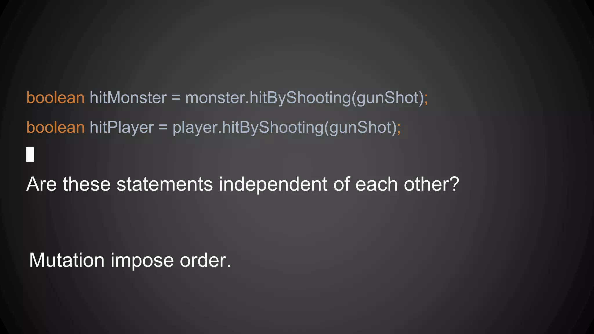 boolean hitMonster = monster.hitByShooting(gunShot);
boolean hitPlayer = player.hitByShooting(gunShot);
Are these statements independent of each other?
Mutation impose order.
 