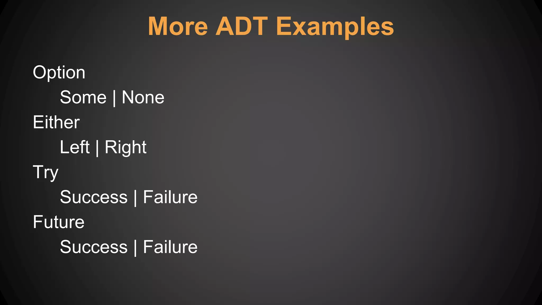 More ADT Examples
Option
Some | None
Either
Left | Right
Try
Success | Failure
Future
Success | Failure
 