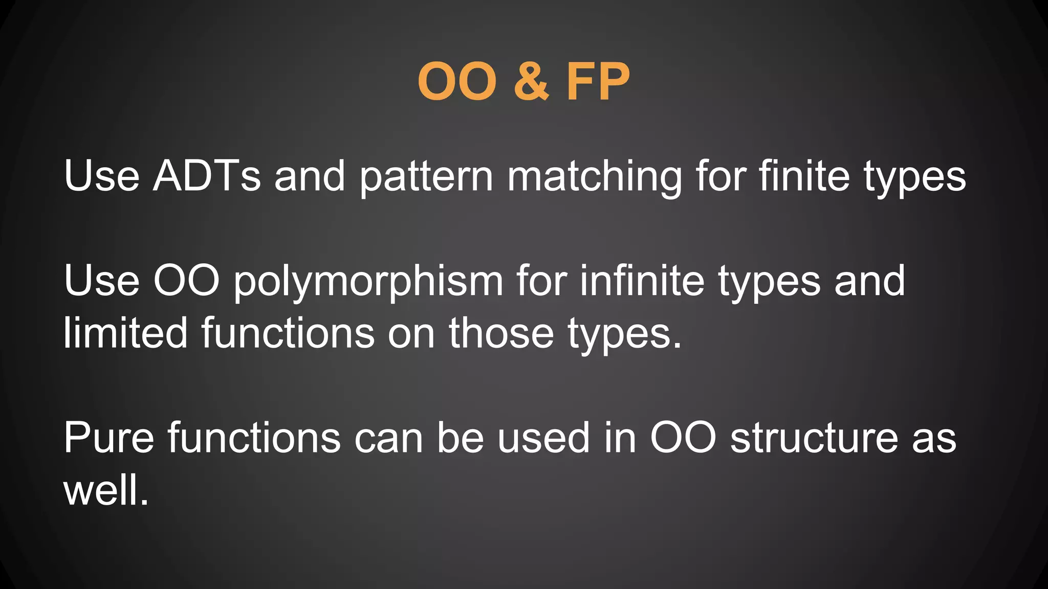 OO & FP
Use ADTs and pattern matching for finite types
Use OO polymorphism for infinite types and
limited functions on those types.
Pure functions can be used in OO structure as
well.
 