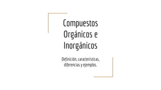 Compuestos
Orgánicos e
Inorgánicos
Definición, características,
diferencias y ejemplos.
 