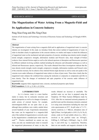 Pang Xiao-feng et al Int. Journal of Engineering Research and Application
ISSN : 2248-9622, Vol. 3, Issue 5, Sep-Oct 2013, pp.1541-1552

RESEARCH ARTICLE

www.ijera.com

OPEN ACCESS

The Magnetization of Water Arising From a Magnetic-Field and
Its Applications in Concrete Industry
Pang Xiao-Feng and Zhu Xing-Chun
Institute of Life Science and Technology, University of Electronic Science and Technology of Chengdu 610054，
China.

Abstract
The magnetization of water arising from a magnetic-field and its applications of magnetized water in concrete
industry are investigated. In this study we introduce firstly that correct method of magnetization of water. In
order to elucidate clearly its applications in the concrete industry we studies and inspect in detail the influences
of magnetized water on the mechanical and optic properties of concrete, including mass density tensile strength,
tensile strength, compressive strengths, deformation modulus and Poisson's ratio, shear strength of broken
(cohesive force internal friction angle) as well as the infrared spectrum of absorption and fluorescence spectrum
by different methods involving synthetic method including the ultrasonic and rebounded techniques as well as
infrared and fluorescence spectra, respectively. The results obtained from these investigations indicate that the
mass density tensile strength, tensile strength, compressive strengths, deformation modulus and Poisson's ratio
of the concretes increase, but its cohesive force internal friction angle decrease as well as some new peaks in the
concrete occur under influences of magnetized water relative to those of pure water. These show clearly that the
magnetized water enhance the combined force among the molecules or corpuscles or components and lifts its
mass density. Thus the changes of mechanical and optic properties of the concrete under influence of
magnetized water.

Keywords: magnetic-field, magnetized water, concrete, mechanical properties optic feature
PACS numbers: 51.10.+y, 51.90.+r, 61.20.Ne.
I. INTRODUCTION

results obtained are incorrect or unreliable. The

As it is known, water is a most familiar

purified water we use here is prepared using the

matter in nature, but its molecular structures and

Simplicity 185 Water System (Millipore) made by

physical properties as well as its changes of property

USA. After this we measured seriously properties of

under actions of external factors, for example,

purified water and the elementary elements contained

electromagnetic-fields are not quite clear as yet,

in it using some instruments including the mass and

although these problems were widely studied about

color spectrometers at 25℃. Its pH value is 7.1-7.2 ,

several hundreds of year. Experiments demonstrate

electric resistivity is 1 MΩ.cm, absorption ratio of

that water can be magnetized in a magnetic-field

light (254nm, 1cm light path) is ≤0.01; Ca, Si, Na, K,

only if the method of magnetization is correctly used.

nitrate, oxide (or O) and soluble silicon (i.e., SiO2 )

In the magnetization a standard pure water must be

involved in the purified water are 0.01mg/L,

1-16

. Practice manifested we cannot use any

0.005mg /L, 0.007mg/L, 0.002mg/L, 1mg /L, ≤0.08

water, can only use standard pure water to research

mg / L and ≤0.02 mg / L, respectively. Therefore,

the magnetized phenomenon of water, or else, the

there are not metallic and magnetic elements in the

used

www.ijera.com

1541 | P a g e

 