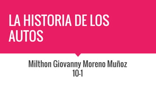 LA HISTORIA DE LOS
AUTOS
Milthon Giovanny Moreno Muñoz
10-1
 