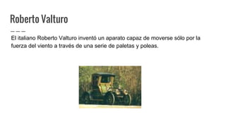 Roberto Valturo
El italiano Roberto Valturo inventó un aparato capaz de moverse sólo por la
fuerza del viento a través de una serie de paletas y poleas.