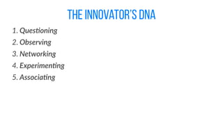 the innovator’s dna
1. Ques%oning  
2. Observing  
3. Networking  
4. Experimen%ng  
5. Associa%ng
 