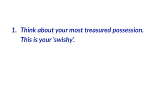 1. Think  about  your  most  treasured  possession.  
This  is  your  ‘swishy’.
 