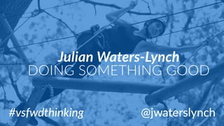 #vsfwdthinking
Julian  Waters-­‐Lynch  
DOING  SOMETHING  GOOD
@jwaterslynch
 