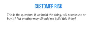 customer risk
This  is  the  ques@on:  If  we  build  this  thing,  will  people  use  or  
buy  it?  Put  another  way:  Should  we  build  this  thing?
 