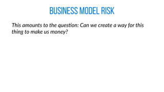 business model risk
This  amounts  to  the  ques@on:  Can  we  create  a  way  for  this  
thing  to  make  us  money?
 