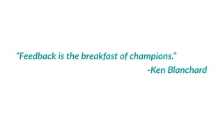 “Feedback  is  the  breakfast  of  champions.”    
-­‐Ken  Blanchard
 