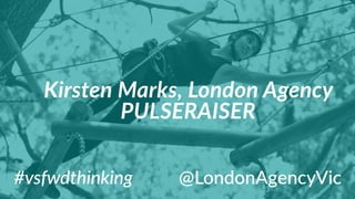 #vsfwdthinking
Kirsten  Marks,  London  Agency  
PULSERAISER
@LondonAgencyVic
 
