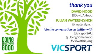 thank  you
join  the  conversa1on  on  twi7er  with  
@vicsportAU  
@DoingSomeGood  
#vsfwdthinking
DAVID  HOOD  
@DavidAHood
JULIAN  WATERS-­‐LYNCH  
@jwaterslynch
doingsomething
good
 