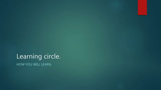 Learning circle.
HOW YOU WILL LEARN.
 