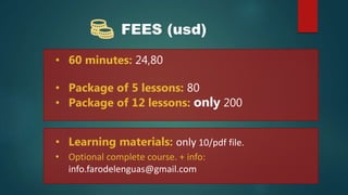 FEES (usd)
• 60 minutes: 24,80
• Package of 5 lessons: 80
• Package of 12 lessons: only 200
• Learning materials: only 10/pdf file.
• Optional complete course. + info:
info.farodelenguas@gmail.com
 