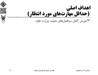 ‫اﺻﻠﻲ‬ ‫اﻫﺪاف‬
)‫ﻣﻬﺎرت‬ ‫ﺣﺪاﻗﻞ‬‫اﻧﺘﻈﺎر‬ ‫ﻣﻮرد‬ ‫ﻫﺎي‬(
‫ﺳﺮﻓﺼﻞ‬ ‫ﻛﺎﻣﻞ‬ ‫آﻣﻮزش‬‫ﻋﻠﻮم‬ ‫وزارت‬ ‫ﻣﺼﻮب‬ ‫ﻫﺎي‬
‫ﺗﺎﺑﺴﺘﺎن‬94-‫ح‬.‫اﻋﻠﻤﻲ‬‫ﻧﻴﺎ‬‫ﻳﻚ‬ ‫ﺣﻔﺎري‬ ‫ﻣﻬﻨﺪﺳﻲ‬)‫ﭘﻨﺠﻢ‬ ‫وﻳﺮاﻳﺶ‬(11
 