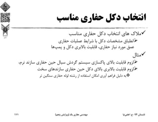 ‫ﻣﻨﺎﺳﺐ‬ ‫ﺣﻔﺎري‬ ‫دﻛﻞ‬ ‫اﻧﺘﺨﺎب‬
‫ﻣﻨﺎﺳﺐ‬ ‫ﺣﻔﺎري‬ ‫دﻛﻞ‬ ‫اﻧﺘﺨﺎب‬ ‫ﻫﺎي‬ ‫ﻣﻼك‬
‫ﺣﻔﺎري‬ ‫ﻋﻤﻠﻴﺎت‬ ‫ﺷﺮاﻳﻂ‬ ‫ﺑﺎ‬ ‫دﻛﻞ‬ ‫ﻣﺸﺨﺼﺎت‬ ‫اﻧﻄﺒﺎق‬
‫ﭘﻤﭗ‬ ‫و‬ ‫دﻛﻞ‬ ‫ﺑﺎﻻﺑﺮي‬ ‫ﻗﺎﺑﻠﻴﺖ‬ ،‫ﺣﻔﺎري‬ ‫ﻧﻴﺎز‬ ‫ﻣﻮرد‬ ‫ﻋﻤﻖ‬‫ﻫﺎ‬
‫ﻣﺜﺎل‬
‫ﺳﺎزﻧ‬ ‫ﺣﻔﺎري‬ ‫ﺣﻴﻦ‬ ‫ﺳﻴﺎل‬ ‫ﮔﺮدش‬ ‫ﺳﻴﺴﺘﻢ‬ ‫ﭘﺎﻛﺴﺎزي‬ ‫ﺑﺎﻻي‬ ‫ﻗﺎﺑﻠﻴﺖ‬ ‫ﻟﺰوم‬،‫ﻧﺮم‬ ‫ﺪ‬
‫ﺳﺨﺖ‬ ‫ﺳﺎزﻧﺪﻫﺎي‬ ‫ﺣﻔﺎري‬ ‫ﺣﻴﻦ‬ ‫دﻛﻞ‬ ‫ﺑﺎﻻي‬ ‫ﺑﺎﻻﺑﺮي‬ ‫ﻗﺎﺑﻠﻴﺖ‬ ‫ﻟﺰوم‬
‫ﺗﺮ‬ ‫ﺳﻨﮕﻴﻦ‬ ‫ﺣﻔﺎري‬ ‫ﻟﻮﻟﻪ‬ ‫رﺷﺘﻪ‬ ‫از‬ ‫اﺳﺘﻔﺎده‬ ‫اﻣﻜﺎن‬ ‫آوري‬ ‫ﻓﺮاﻫﻢ‬ ‫دﻟﻴﻞ‬ ‫ﺑﻪ‬
‫ﺗﺎﺑﺴﺘﺎن‬94-‫ح‬.‫اﻋﻠﻤﻲ‬‫ﻧﻴﺎ‬‫ﻳﻚ‬ ‫ﺣﻔﺎري‬ ‫ﻣﻬﻨﺪﺳﻲ‬)‫ﭘﻨﺠﻢ‬ ‫وﻳﺮاﻳﺶ‬(111
 