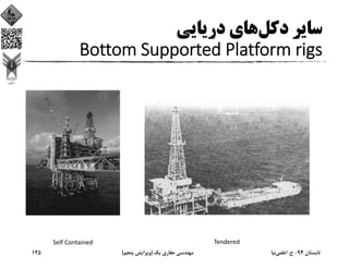 ‫دﻛﻞ‬ ‫ﺳﺎﻳﺮ‬‫درﻳﺎﻳﻲ‬ ‫ﻫﺎي‬
Bottom Supported Platform rigs
Self Contained Tendered
‫ﺗﺎﺑﺴﺘﺎن‬94-‫ح‬.‫اﻋﻠﻤﻲ‬‫ﻧﻴﺎ‬‫ﻳﻚ‬ ‫ﺣﻔﺎري‬ ‫ﻣﻬﻨﺪﺳﻲ‬)‫ﭘﻨﺠﻢ‬ ‫وﻳﺮاﻳﺶ‬(125
 
