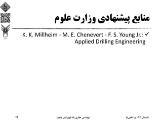 ‫ﻋﻠﻮم‬ ‫وزارت‬ ‫ﭘﻴﺸﻨﻬﺎدي‬ ‫ﻣﻨﺎﺑﻊ‬
K. K. Millheim ‐ M. E. Chenevert ‐ F. S. Young Jr.: 
Applied Drilling Engineering
‫ﺗﺎﺑﺴﺘﺎن‬94-‫ح‬.‫اﻋﻠﻤﻲ‬‫ﻧﻴﺎ‬‫ﻳﻚ‬ ‫ﺣﻔﺎري‬ ‫ﻣﻬﻨﺪﺳﻲ‬)‫ﭘﻨﺠﻢ‬ ‫وﻳﺮاﻳﺶ‬(22
 