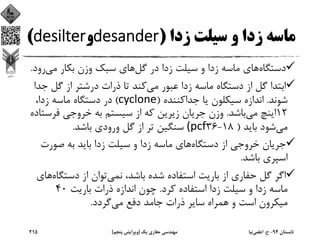‫زدا‬ ‫ﺳﻴﻠﺖ‬ ‫و‬ ‫زدا‬ ‫ﻣﺎﺳﻪ‬)desander‫و‬desilter(
‫دﺳﺘﮕﺎه‬‫ﮔﻞ‬ ‫در‬ ‫زدا‬ ‫ﺳﻴﻠﺖ‬ ‫و‬ ‫زدا‬ ‫ﻣﺎﺳﻪ‬ ‫ﻫﺎي‬‫ﻣﻲ‬ ‫ﺑﻜﺎر‬ ‫وزن‬ ‫ﺳﺒﻚ‬ ‫ﻫﺎي‬‫رو‬‫د‬.
‫ﻣﻲ‬ ‫ﻋﺒﻮر‬ ‫زدا‬ ‫ﻣﺎﺳﻪ‬ ‫دﺳﺘﮕﺎه‬ ‫از‬ ‫ﮔﻞ‬ ‫اﺑﺘﺪا‬‫ﮔﻞ‬ ‫از‬ ‫درﺷﺘﺮ‬ ‫ذرات‬ ‫ﺗﺎ‬ ‫ﻛﻨﺪ‬‫ﺟﺪا‬
‫ﺷﻮﻧﺪ‬.‫ﺟﺪاﻛﻨﻨﺪه‬ ‫ﻳﺎ‬ ‫ﺳﻴﻜﻠﻮن‬ ‫اﻧﺪازه‬)cyclone(،‫زدا‬ ‫ﻣﺎﺳﻪ‬ ‫دﺳﺘﮕﺎه‬ ‫در‬
12‫ﻣﻲ‬ ‫اﻳﻨﭻ‬‫ﺑﺎﺷﺪ‬.‫ﻓﺮﺳ‬ ‫ﺧﺮوﺟﻲ‬ ‫ﺑﻪ‬ ‫ﺳﻴﺴﺘﻢ‬ ‫از‬ ‫ﻛﻪ‬ ‫زﻳﺮﻳﻦ‬ ‫ﺟﺮﻳﺎن‬ ‫وزن‬‫ﺘﺎده‬
‫ﻣﻲ‬‫ﺑﺎﻳﺪ‬ ‫ﺷﻮد‬)18-36(pcf‫ﺑﺎﺷﺪ‬ ‫ورودي‬ ‫ﮔﻞ‬ ‫از‬ ‫ﺗﺮ‬ ‫ﺳﻨﮕﻴﻦ‬.
‫دﺳﺘﮕﺎه‬ ‫از‬ ‫ﺧﺮوﺟﻲ‬ ‫ﺟﺮﻳﺎن‬‫ﺻﻮرت‬ ‫ﺑﻪ‬ ‫ﺑﺎﻳﺪ‬ ‫زدا‬ ‫ﺳﻴﻠﺖ‬ ‫و‬ ‫زدا‬ ‫ﻣﺎﺳﻪ‬ ‫ﻫﺎي‬
‫ﺑﺎﺷﺪ‬ ‫اﺳﭙﺮي‬.
‫ﻧﻤﻲ‬ ،‫ﺑﺎﺷﺪ‬ ‫ﺷﺪه‬ ‫اﺳﺘﻔﺎده‬ ‫ﺑﺎرﻳﺖ‬ ‫از‬ ‫ﺣﻔﺎري‬ ‫ﮔﻞ‬ ‫اﮔﺮ‬‫دﺳﺘﮕ‬ ‫از‬ ‫ﺗﻮان‬‫ﺎه‬‫ﻫﺎي‬
‫ﻛﺮد‬ ‫اﺳﺘﻔﺎده‬ ‫زدا‬ ‫ﺳﻴﻠﺖ‬ ‫و‬ ‫زدا‬ ‫ﻣﺎﺳﻪ‬.‫ﺑﺎرﻳﺖ‬ ‫ذرات‬ ‫اﻧﺪازه‬ ‫ﭼﻮن‬40
‫ﻣﻲ‬ ‫دﻓﻊ‬ ‫ﺟﺎﻣﺪ‬ ‫ذرات‬ ‫ﺳﺎﻳﺮ‬ ‫ﻫﻤﺮاه‬ ‫و‬ ‫اﺳﺖ‬ ‫ﻣﻴﻜﺮون‬‫ﮔﺮدد‬.
‫ﺗﺎﺑﺴﺘﺎن‬94-‫ح‬.‫اﻋﻠﻤﻲ‬‫ﻧﻴﺎ‬‫ﻳﻚ‬ ‫ﺣﻔﺎري‬ ‫ﻣﻬﻨﺪﺳﻲ‬)‫ﭘﻨﺠﻢ‬ ‫وﻳﺮاﻳﺶ‬(215
 