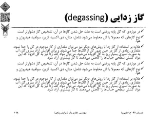 ‫زداﻳﻲ‬ ‫ﮔﺎز‬)degassing(
‫اﺳﺖ‬ ‫دﺷﻮارﺗﺮ‬ ‫ﮔﺎز‬ ‫ﺗﺸﺨﻴﺺ‬ ،‫آن‬ ‫در‬ ‫ﮔﺎزﻫﺎ‬ ‫ﺷﺪن‬ ‫ﺣﻞ‬ ‫ﻋﻠﺖ‬ ‫ﺑﻪ‬ ‫اﺳﺖ‬ ‫روﻏﻨﻲ‬ ‫ﭘﺎﻳﻪ‬ ‫ﮔﻞ‬ ‫ﻛﻪ‬ ‫ﻣﻮاردي‬ ‫در‬.
‫ﻣﻲ‬ ‫ﻣﺨﻠﻮط‬ ‫ﮔﻞ‬ ‫ﺑﺎ‬ ‫ﻣﻌﻤﻮﻻ‬ ‫ﻛﻪ‬ ‫ﮔﺎزﻫﺎي‬ ‫ﻧﻮع‬‫ﺷﺎﻣﻞ‬ ‫ﺷﻮد‬:‫ﻫﻴﺪرو‬ ‫ﺳﻮﻟﻔﻴﺪ‬ ،‫ﻛﺮﺑﻦ‬ ‫اﻛﺴﻴﺪ‬ ‫دي‬ ،‫ﻣﺘﺎن‬‫و‬ ‫ژن‬
‫ﻫﻮا‬.
‫روش‬ ‫ﺑﺎ‬ ‫زدا‬ ‫ﮔﺎز‬ ‫از‬ ‫اﺳﺘﻔﺎده‬ ‫ﺑﺮ‬ ‫ﻋﻼوه‬‫ﻣﻲ‬ ‫ﻧﻴﺰ‬ ‫دﻳﮕﺮ‬ ‫ﻫﺎي‬‫ﻧﻤ‬ ‫ﺟﺪا‬ ‫را‬ ‫ﮔﻞ‬ ‫در‬ ‫ﻣﻮﺟﻮد‬ ‫ﮔﺎز‬ ‫از‬ ‫ﻣﻘﺪاري‬ ‫ﺗﻮان‬‫ﻮد‬.
‫اﻟﻚ‬ ‫از‬ ‫ﮔﻞ‬ ‫ﻋﺒﻮر‬ ‫ﺣﻴﻦ‬ ‫در‬ ‫ﮔﺎز‬ ‫از‬ ‫زﻳﺎدي‬ ‫ﻣﻘﺪاري‬‫ﻣﻲ‬ ‫ﺟﺪا‬ ‫ﻫﺎ‬‫ﮔﺎز‬ ‫ﺳﺎزي‬ ‫آزاد‬ ‫اﻓﺰاﻳﺶ‬ ‫ﺑﺮاي‬ ‫و‬ ‫ﺷﻮﻧﺪ‬، ‫آب‬
‫ﻣﻲ‬ ‫اﻓﺰوده‬ ‫ﮔﻞ‬ ‫ﺑﻪ‬ ‫رﻳﺰ‬ ‫ﺑﺴﻴﺎر‬ ‫اﺳﭙﺮي‬ ‫ﺻﻮرت‬ ‫ﺑﻪ‬‫ﺷﻮد‬.‫ﻣﻲ‬‫ﻛ‬ ‫اﻓﺰود‬ ‫ﮔﻞ‬ ‫ﺑﻪ‬ ‫ﻧﻴﺰ‬ ‫زدا‬ ‫ﻛﻒ‬ ‫ﻣﻮاد‬ ‫ﺗﻮان‬‫اﻳﻦ‬ ‫ﻪ‬
‫ﺣﺒﺎب‬ ‫ﺳﻄﺤﻲ‬ ‫ﻛﺸﺶ‬ ‫ﻣﻮاد‬‫ﻣﻲ‬ ‫ﻛﺎﻫﺶ‬ ‫را‬ ‫ﻫﺎ‬‫ﺷﻮد‬ ‫آزاد‬ ‫ﺑﻴﺸﺘﺮي‬ ‫ﮔﺎز‬ ‫ﺗﺎ‬ ‫دﻫﻨﺪ‬.
‫اﺳﺖ‬ ‫دﺷﻮارﺗﺮ‬ ‫ﮔﺎز‬ ‫ﺗﺸﺨﻴﺺ‬ ،‫آن‬ ‫در‬ ‫ﮔﺎزﻫﺎ‬ ‫ﺷﺪن‬ ‫ﺣﻞ‬ ‫ﻋﻠﺖ‬ ‫ﺑﻪ‬ ‫اﺳﺖ‬ ‫روﻏﻨﻲ‬ ‫ﭘﺎﻳﻪ‬ ‫ﮔﻞ‬ ‫ﻛﻪ‬ ‫ﻣﻮاردي‬ ‫در‬.
‫ﻣﻲ‬ ‫ﻣﺨﻠﻮط‬ ‫ﮔﻞ‬ ‫ﺑﺎ‬ ‫ﻣﻌﻤﻮﻻ‬ ‫ﻛﻪ‬ ‫ﮔﺎزﻫﺎي‬ ‫ﻧﻮع‬‫ﺷﺎﻣﻞ‬ ‫ﺷﻮد‬:‫ﻫﻴﺪرو‬ ‫ﺳﻮﻟﻔﻴﺪ‬ ،‫ﻛﺮﺑﻦ‬ ‫اﻛﺴﻴﺪ‬ ‫دي‬ ،‫ﻣﺘﺎن‬‫و‬ ‫ژن‬
‫ﻫﻮا‬.
‫روش‬ ‫ﺑﺎ‬ ‫زدا‬ ‫ﮔﺎز‬ ‫از‬ ‫اﺳﺘﻔﺎده‬ ‫ﺑﺮ‬ ‫ﻋﻼوه‬‫ﻣﻲ‬ ‫ﻧﻴﺰ‬ ‫دﻳﮕﺮ‬ ‫ﻫﺎي‬‫ﻧﻤ‬ ‫ﺟﺪا‬ ‫را‬ ‫ﮔﻞ‬ ‫در‬ ‫ﻣﻮﺟﻮد‬ ‫ﮔﺎز‬ ‫از‬ ‫ﻣﻘﺪاري‬ ‫ﺗﻮان‬‫ﻮد‬.
‫اﻟﻚ‬ ‫از‬ ‫ﮔﻞ‬ ‫ﻋﺒﻮر‬ ‫ﺣﻴﻦ‬ ‫در‬ ‫ﮔﺎز‬ ‫از‬ ‫زﻳﺎدي‬ ‫ﻣﻘﺪاري‬‫ﻣﻲ‬ ‫ﺟﺪا‬ ‫ﻫﺎ‬‫ﮔﺎز‬ ‫ﺳﺎزي‬ ‫آزاد‬ ‫اﻓﺰاﻳﺶ‬ ‫ﺑﺮاي‬ ‫و‬ ‫ﺷﻮﻧﺪ‬، ‫آب‬
‫ﻣﻲ‬ ‫اﻓﺰوده‬ ‫ﮔﻞ‬ ‫ﺑﻪ‬ ‫رﻳﺰ‬ ‫ﺑﺴﻴﺎر‬ ‫اﺳﭙﺮي‬ ‫ﺻﻮرت‬ ‫ﺑﻪ‬‫ﺷﻮد‬.‫ﻣﻲ‬‫ﻛ‬ ‫اﻓﺰود‬ ‫ﮔﻞ‬ ‫ﺑﻪ‬ ‫ﻧﻴﺰ‬ ‫زدا‬ ‫ﻛﻒ‬ ‫ﻣﻮاد‬ ‫ﺗﻮان‬‫اﻳﻦ‬ ‫ﻪ‬
‫ﺣﺒﺎب‬ ‫ﺳﻄﺤﻲ‬ ‫ﻛﺸﺶ‬ ‫ﻣﻮاد‬‫ﻣﻲ‬ ‫ﻛﺎﻫﺶ‬ ‫را‬ ‫ﻫﺎ‬‫ﺷﻮد‬ ‫آزاد‬ ‫ﺑﻴﺸﺘﺮي‬ ‫ﮔﺎز‬ ‫ﺗﺎ‬ ‫دﻫﻨﺪ‬.
‫ﺗﺎﺑﺴﺘﺎن‬94-‫ح‬.‫اﻋﻠﻤﻲ‬‫ﻧﻴﺎ‬‫ﻳﻚ‬ ‫ﺣﻔﺎري‬ ‫ﻣﻬﻨﺪﺳﻲ‬)‫ﭘﻨﺠﻢ‬ ‫وﻳﺮاﻳﺶ‬(218
 