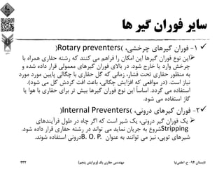 ‫ﻫﺎ‬ ‫ﮔﻴﺮ‬ ‫ﻓﻮران‬ ‫ﺳﺎﻳﺮ‬
1-،‫ﭼﺮﺧﺸﻲ‬ ‫ﮔﻴﺮﻫﺎي‬ ‫ﻓﻮران‬(Rotary preventers)
‫ﺑ‬ ‫ﻫﻤﺮاه‬ ‫ﺣﻔﺎري‬ ‫رﺷﺘﻪ‬ ‫ﻛﻪ‬ ‫ﻛﻨﻨﺪ‬ ‫ﻣﻲ‬ ‫ﻓﺮاﻫﻢ‬ ‫را‬ ‫اﻣﻜﺎن‬ ‫اﻳﻦ‬ ‫ﮔﻴﺮﻫﺎ‬ ‫ﻓﻮران‬ ‫ﻧﻮع‬ ‫اﻳﻦ‬‫ﺎ‬
‫ﺷﻮد‬ ‫ﺧﺎرج‬ ‫ﻳﺎ‬ ‫وارد‬ ‫ﭼﺮﺧﺶ‬.‫و‬ ‫ﺷﺪه‬ ‫داده‬ ‫ﻗﺮار‬ ‫ﻣﻌﻤﻮﻟﻲ‬ ‫ﮔﻴﺮﻫﺎي‬ ‫ﻓﻮران‬ ‫ﺑﺎﻻي‬ ‫در‬
‫ﻣﻮر‬ ‫ﭘﺎﻳﻴﻦ‬ ‫ﭼﮕﺎﻟﻲ‬ ‫ﺑﺎ‬ ‫ﺣﻔﺎري‬ ‫ﮔﻞ‬ ‫ﻛﻪ‬ ‫زﻣﺎﻧﻲ‬ ،‫ﻓﺸﺎر‬ ‫ﺗﺤﺖ‬ ‫ﺣﻔﺎري‬ ‫ﻣﻨﻈﻮر‬ ‫ﺑﻪ‬‫ﻣﻮرد‬ ‫د‬
‫اﺳﺖ‬ ‫ﻧﻴﺎز‬) .‫ﺷﻮد‬ ‫ﻣﻲ‬ ‫ﮔﻞ‬ ‫ﮔﺮدش‬ ‫اﻓﺖ‬ ‫ﺑﺎﻋﺚ‬ ،‫ﭼﮕﺎﻟﻲ‬ ‫اﻓﺰاﻳﺶ‬ ‫ﻛﻪ‬ ‫ﻣﻮاﻗﻌﻲ‬ ‫در‬.(
‫ﮔﺮدد‬ ‫ﻣﻲ‬ ‫اﺳﺘﻔﺎده‬.‫ﺑﺎ‬ ‫ﺣﻔﺎري‬ ‫ﺑﺮاي‬ ‫ﺗﺮ‬ ‫ﺑﻴﺶ‬ ‫ﮔﻴﺮﻫﺎ‬ ‫ﻓﻮران‬ ‫ﻧﻮع‬ ‫اﻳﻦ‬ ً‫ﺎ‬‫اﺳﺎﺳ‬‫ﻳﺎ‬ ‫ﻫﻮا‬
‫ﺷﻮد‬ ‫ﻣﻲ‬ ‫اﺳﺘﻔﺎده‬ ‫ﮔﺎز‬.
2-،‫دروﻧﻲ‬ ‫ﮔﻴﺮﻫﺎي‬ ‫ﻓﻮران‬(Internal Preventers)
‫ﻓﺮآﻳﻨﺪﻫﺎي‬ ‫ﻃﻮل‬ ‫در‬ ‫ﭼﺎه‬ ‫اﮔﺮ‬ ‫ﻛﻪ‬ ‫اﺳﺖ‬ ‫ﺷﻴﺮ‬ ‫ﻳﻚ‬ ،‫دروﻧﻲ‬ ‫ﮔﻴﺮ‬ ‫ﻓﻮران‬ ‫ﻳﻚ‬
Stripping ‫ﺷﻮد‬ ‫داده‬ ‫ﻗﺮار‬ ‫ﺣﻔﺎري‬ ‫رﺷﺘﻪ‬ ‫در‬ ‫ﺗﻮاﻧﺪ‬ ‫ﻣﻲ‬ ‫ﻧﻤﺎﻳﺪ‬ ‫ﺟﺮﻳﺎن‬ ‫ﺑﻪ‬ ‫ﺷﺮوع‬.
‫ﻋﻨﻮان‬ ‫ﺑﻪ‬ ‫ﺗﻮاﻧﻨﺪ‬ ‫ﻣﻲ‬ ‫ﻧﻴﺰ‬ ،‫ﺗﻮﭘﻲ‬ ‫ﺷﻴﺮﻫﺎي‬B. O. P. ‫ﺷﻮﻧﺪ‬ ‫اﺳﺘﻔﺎده‬ ‫دروﻧﻲ‬.
‫ﺗﺎﺑﺴﺘﺎن‬94-‫ح‬.‫اﻋﻠﻤﻲ‬‫ﻧﻴﺎ‬‫ﻳﻚ‬ ‫ﺣﻔﺎري‬ ‫ﻣﻬﻨﺪﺳﻲ‬)‫ﭘﻨﺠﻢ‬ ‫وﻳﺮاﻳﺶ‬(232
 