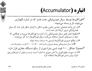 ‫اﻧﺒﺎره‬)Accumulator(
‫ﻓﻮراﻧﮕﻴﺮ‬‫ﻧﮕﻬﺪ‬ ‫اﻧﺒﺎره‬ ‫در‬ ‫ﻛﻪ‬ ‫ﻓﺸﺎر‬ ‫ﺗﺤﺖ‬ ‫ﻫﻴﺪروﻟﻴﻜﻲ‬ ‫ﺳﻴﺎل‬ ‫ﺗﻮﺳﻂ‬ ‫ﻫﺎ‬‫اري‬
‫ﻣﻲ‬‫ﻣﻲ‬ ‫ﺑﺴﺘﻪ‬ ‫و‬ ‫ﺑﺎز‬ ،‫ﺷﻮد‬‫ﺷﻮﻧﺪ‬.
‫ﻛﺮه‬ ‫ﻳﺎ‬ ‫ﺷﻜﻞ‬ ‫ﺑﻄﺮي‬ ‫ﻣﺨﺰن‬ ‫ﭼﻨﺪﻳﻦ‬ ‫ﻋﻤﻠﻴﺎﺗﻲ‬ ‫واﺣﺪ‬ ‫اﻳﻦ‬ ‫در‬‫ﺳ‬ ‫ﻛﻪ‬ ‫دارد‬ ‫ﻗﺮار‬ ‫ﺷﻜﻞ‬ ‫اي‬‫ﻴﺎل‬
‫آن‬ ‫درون‬ ‫ﻫﻴﺪروﻟﻴﻜﻲ‬‫اﺳﺖ‬ ‫ﺷﺪه‬ ‫اﻧﺒﺎر‬ ‫ﻫﺎ‬.
‫ﻓﻮراﻧﮕﻴﺮ‬ ‫ﺑﻪ‬ ‫اﻧﺒﺎره‬ ‫از‬ ‫را‬ ‫ﻫﻴﺪروﻟﻴﻜﻲ‬ ‫ﺳﻴﺎل‬ ‫ﻗﻮي‬ ‫ﻓﺸﺎر‬ ‫ﺧﻄﻮط‬‫ﻣﻲ‬ ‫ﻫﺎ‬‫ﻫﻨﮕﺎ‬ ‫و‬ ‫ﺑﺮﻧﺪ‬‫ﻛﻪ‬ ‫ﻣﻲ‬
‫ﺷﻴﺮ‬ ‫از‬ ‫ﺣﻔﺎر‬‫ﻣﻲ‬ ‫اﺳﺘﻔﺎده‬ ‫ﻛﻨﺘﺮل‬ ‫ﻫﺎي‬‫ﻓﻮراﻧﮕﻴﺮ‬ ‫ﺳﻴﺎل‬ ،‫ﻛﻨﺪ‬‫ﻣﻲ‬ ‫ﻛﺎر‬ ‫ﺑﻪ‬ ‫را‬ ‫ﻫﺎ‬‫اﻧﺪازد‬.
‫ﻓﻮراﻧﮕﻴﺮ‬ ‫ﺿﺮوري‬ ‫ﻣﻮاﻗﻊ‬ ‫در‬‫ﺷﻮﻧﺪ‬ ‫ﺑﺴﺘﻪ‬ ‫ﺳﺮﻋﺖ‬ ‫ﺑﻪ‬ ‫ﺑﺎﻳﺴﺘﻲ‬ ‫ﻫﺎ‬
‫ﻓﺸﺎر‬ ‫ﺗﺤﺖ‬ ‫ﻧﻴﺘﺮوژن‬ ‫ﺗﻮﺳﻂ‬ ‫ﻫﻴﺪروﻟﻴﻜﻲ‬ ‫ﺳﻴﺎل‬ ‫ﻟﺬا‬1500‫ﺗﺎ‬3000‫ﺳﻴﻠﻨﺪر‬ ‫در‬ ‫ﭘﺎم‬‫اﺳﺖ‬ ‫ﻫﺎ‬.
‫ﺣﺪاﻗﻞ‬ ‫ﻣﻌﻤﻮﻻ‬100‫ﻓﻮت‬)‫ﻣﺘﺮ‬ ‫ﺳﻲ‬(‫دار‬ ‫ﻗﺮار‬ ‫ﺣﻔﺎري‬ ‫دﺳﺘﮕﺎه‬ ‫ﺳﻜﻮ‬ ‫از‬ ‫دورﺗﺮ‬‫د‬
‫ﺷﻴﺮ‬ ‫از‬ ‫ﺑﺘﻮان‬ ‫و‬ ‫ﻧﺮﺳﺪ‬ ‫آﺳﻴﺐ‬ ‫اﻧﺒﺎره‬ ‫ﺑﻪ‬ ‫ﺳﻮزي‬ ‫آﺗﺶ‬ ‫ﻳﺎ‬ ‫ﻓﻮران‬ ‫وﻗﻮع‬ ‫ﺻﻮرت‬ ‫در‬ ‫ﺗﺎ‬‫ﻫ‬‫روي‬ ‫ﺎي‬
‫ﻓﻮراﻧﮕﻴﺮ‬ ‫ﺑﺴﺘﻦ‬ ‫ﺑﺮاي‬ ‫اﻧﺒﺎره‬‫ﻛﺮد‬ ‫اﺳﺘﻔﺎده‬ ‫ﻫﺎ‬.
‫ﺗﺎﺑﺴﺘﺎن‬94-‫ح‬.‫اﻋﻠﻤﻲ‬‫ﻧﻴﺎ‬‫ﻳﻚ‬ ‫ﺣﻔﺎري‬ ‫ﻣﻬﻨﺪﺳﻲ‬)‫ﭘﻨﺠﻢ‬ ‫وﻳﺮاﻳﺶ‬(233
 