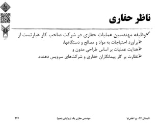 ‫ﺣﻔﺎري‬ ‫ﻧﺎﻇﺮ‬
‫ﻋﺒﺎرﺗﺴﺖ‬ ‫ﻛﺎر‬ ‫ﺻﺎﺣﺐ‬ ‫ﺷﺮﻛﺖ‬ ‫در‬ ‫ﺣﻔﺎري‬ ‫ﻋﻤﻠﻴﺎت‬ ‫ﻣﻬﻨﺪﺳﻴﻦ‬ ‫وﻇﻴﻔﻪ‬‫از‬
،‫دﺳﺘﮕﺎﻫﻬﺎ‬ ‫و‬ ‫ﻣﺼﺎﻟﺢ‬ ‫و‬ ‫ﻣﻮاد‬ ‫ﺑﻪ‬ ‫اﺣﺘﻴﺎﺟﺎت‬ ‫ﺑﺮآورد‬
‫و‬ ‫ﻣﺪون‬ ‫ﻃﺮاﺣﻲ‬ ‫اﺳﺎس‬ ‫ﺑﺮ‬ ‫ﻋﻤﻠﻴﺎت‬ ‫ﻫﺪاﻳﺖ‬
‫ﺷﺮﻛﺖ‬ ‫و‬ ‫ﺣﻔﺎري‬ ‫ﭘﻴﻤﺎﻧﻜﺎران‬ ‫ﻛﺎر‬ ‫ﺑﺮ‬ ‫ﻧﻈﺎرت‬‫دﻫﻨﺪه‬ ‫ﺳﺮوﻳﺲ‬ ‫ﻫﺎي‬.
‫ﺗﺎﺑﺴﺘﺎن‬94-‫ح‬.‫اﻋﻠﻤﻲ‬‫ﻧﻴﺎ‬‫ﻳﻚ‬ ‫ﺣﻔﺎري‬ ‫ﻣﻬﻨﺪﺳﻲ‬)‫ﭘﻨﺠﻢ‬ ‫وﻳﺮاﻳﺶ‬(246
 