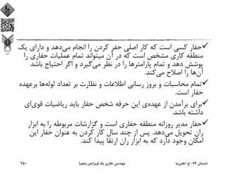 ‫ﻣﻲ‬ ‫اﻧﺠﺎم‬ ‫را‬ ‫ﻛﺮدن‬ ‫ﺣﻔﺮ‬ ‫اﺻﻠﻲ‬ ‫ﻛﺎر‬ ‫ﻛﻪ‬ ‫اﺳﺖ‬ ‫ﻛﺴﻲ‬ ‫ﺣﻔﺎر‬‫ﻳ‬ ‫داراي‬ ‫و‬ ‫دﻫﺪ‬‫ﻚ‬
‫ر‬ ‫ﺣﻔﺎري‬ ‫ﻋﻤﻠﻴﺎت‬ ‫ﺗﻤﺎم‬ ‫ﻣﻴﺘﻮاﻧﺪ‬ ‫آن‬ ‫در‬ ‫ﻛﻪ‬ ‫اﺳﺖ‬ ‫ﻣﺸﺨﺺ‬ ‫ﻛﺎري‬ ‫ﻣﻨﻄﻘﻪ‬‫ا‬
‫ﻣﻲ‬ ‫ﻧﻈﺮ‬ ‫در‬ ‫را‬ ‫ﭘﺎراﻣﺘﺮﻫﺎ‬ ‫ﺗﻤﺎم‬ ‫و‬ ‫دﻫﺪ‬ ‫ﭘﻮﺷﺶ‬‫ﺑﺎﺷﺪ‬ ‫اﺣﺘﻴﺎج‬ ‫اﮔﺮ‬ ‫و‬ ‫ﮔﻴﺮد‬
‫آن‬‫ﻣﻲ‬ ‫اﺻﻼح‬ ‫را‬ ‫ﻫﺎ‬‫ﻛﻨﺪ‬.
‫ﻟﻮﻟﻪ‬ ‫ﺗﻌﺪاد‬ ‫ﺑﺮ‬ ‫ﻧﻈﺎرت‬ ‫و‬ ‫اﻃﻼﻋﺎت‬ ‫رﺳﺎﻧﻲ‬ ‫ﺑﺮوز‬ ‫و‬ ‫ﻣﺤﺎﺳﺒﺎت‬ ‫ﺗﻤﺎم‬‫ﺑﺮ‬ ‫ﻫﺎ‬‫ﻋﻬﺪه‬
‫اﺳﺖ‬ ‫ﺣﻔﺎر‬.
‫ﻋﻬﺪه‬ ‫از‬ ‫ﺑﺮآﻣﺪن‬ ‫ﺑﺮاي‬‫ﻗﻮي‬ ‫رﻳﺎﺿﻴﺎت‬ ‫ﺑﺎﻳﺪ‬ ‫ﺣﻔﺎر‬ ‫ﺷﺨﺺ‬ ‫ﺣﺮﻓﻪ‬ ‫اﻳﻦ‬ ‫ي‬‫اي‬
‫ﺑﺎﺷﺪ‬ ‫داﺷﺘﻪ‬.
‫اﺑﺰار‬ ‫ﺑﻪ‬ ‫را‬ ‫ﻣﺮﺑﻮﻃﻪ‬ ‫ﮔﺰارﺷﺎت‬ ‫و‬ ‫اﺳﺖ‬ ‫ﺣﻔﺎري‬ ‫ﻣﻨﻄﻘﻪ‬ ‫روزاﻧﻪ‬ ‫ﻣﺪﻳﺮ‬ ‫ﺣﻔﺎر‬
‫ﻣﻲ‬ ‫ﺗﺤﻮﻳﻞ‬ ‫ران‬‫دﻫﺪ‬.‫اﻳﻦ‬ ‫ﺣﻔﺎر‬ ‫ﻋﻨﻮان‬ ‫ﺑﻪ‬ ‫ﻛﺮدن‬ ‫ﻛﺎر‬ ‫ﺳﺎل‬ ‫ﭼﻨﺪ‬ ‫از‬ ‫ﭘﺲ‬
‫ﻛﻨﺪ‬ ‫ﭘﻴﺪا‬ ‫ارﺗﻘﺎ‬ ‫ران‬ ‫اﺑﺰار‬ ‫ﺑﻪ‬ ‫ﻛﻪ‬ ‫دارد‬ ‫وﺟﻮد‬ ‫اﻣﻜﺎن‬.
‫ﺗﺎﺑﺴﺘﺎن‬94-‫ح‬.‫اﻋﻠﻤﻲ‬‫ﻧﻴﺎ‬‫ﻳﻚ‬ ‫ﺣﻔﺎري‬ ‫ﻣﻬﻨﺪﺳﻲ‬)‫ﭘﻨﺠﻢ‬ ‫وﻳﺮاﻳﺶ‬(250
 