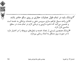 ‫ﺑﺎﺷ‬ ‫ﺣﺎﺿﺮ‬ ‫ﺳﻜﻮ‬ ‫روي‬ ‫ﺑﺮ‬ ‫ﺣﻔﺎري‬ ‫ﻋﻤﻠﻴﺎت‬ ‫ﻃﻮل‬ ‫ﺗﻤﺎم‬ ‫در‬ ‫ﺑﺎﻳﺪ‬ ‫ﭘﺰﺷﻚ‬‫ﺪ‬.
‫اﺳﺖ‬ ‫ﺧﺪﻣﻪ‬ ‫ﺑﻪ‬ ‫ﭘﺰﺷﻜﻲ‬ ‫ﺧﺪﻣﺎت‬ ‫و‬ ‫دﻫﻲ‬ ‫ﺳﺮوﻳﺲ‬ ‫ﺳﺎزي‬ ‫ﻓﺮاﻫﻢ‬ ‫ﻣﺴﺆل‬ ‫واﺣﺪ‬ ‫اﻳﻦ‬
‫ﻣﻲ‬ ‫ﺗﻀﻤﻴﻦ‬ ‫و‬‫ﺳﻄﺢ‬ ‫در‬ ‫ﻣﺪت‬ ‫ﺗﻤﺎم‬ ‫در‬ ‫ﻻزم‬ ‫درﻣﺎﻧﻲ‬ ‫و‬ ‫داروﻳﻲ‬ ‫ذﺧﻴﺮه‬ ‫ﻛﻪ‬ ‫ﻛﻨﺪ‬
‫دارد‬ ‫ﻗﺮار‬ ‫ﻣﻨﺎﺳﺒﻲ‬.
‫ﺷﻐﻞ‬ ‫و‬ ‫ﺧﺪﻣﻪ‬ ‫ﺗﻌﺪاد‬ ‫از‬ ‫ﻟﻴﺴﺘﻲ‬ ‫ﻫﻤﭽﻨﻴﻦ‬ ‫ﭘﺰﺷﻚ‬‫دار‬ ‫اﺧﺘﻴﺎر‬ ‫در‬ ‫را‬ ‫ﻣﺮﺑﻮﻃﻪ‬ ‫ﻫﺎي‬‫د‬
‫ﺑﭙﺮدازد‬ ‫رﺳﺎﻧﻲ‬ ‫اﻣﺪاد‬ ‫ﺑﻪ‬ ‫ﻣﺸﻜﻞ‬ ‫ﺑﺮوز‬ ‫ﺻﻮرت‬ ‫در‬ ‫ﺗﺎ‬.
‫ﺗﺎﺑﺴﺘﺎن‬94-‫ح‬.‫اﻋﻠﻤﻲ‬‫ﻧﻴﺎ‬‫ﻳﻚ‬ ‫ﺣﻔﺎري‬ ‫ﻣﻬﻨﺪﺳﻲ‬)‫ﭘﻨﺠﻢ‬ ‫وﻳﺮاﻳﺶ‬(259
 