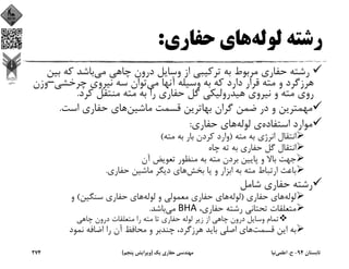 ‫ﻟﻮﻟﻪ‬ ‫رﺷﺘﻪ‬‫ﺣﻔﺎري‬ ‫ﻫﺎي‬:
‫ﻣﻲ‬ ‫ﭼﺎﻫﻲ‬ ‫درون‬ ‫وﺳﺎﻳﻞ‬ ‫از‬ ‫ﺗﺮﻛﻴﺒﻲ‬ ‫ﺑﻪ‬ ‫ﻣﺮﺑﻮط‬ ‫ﺣﻔﺎري‬ ‫رﺷﺘﻪ‬‫ﺑ‬ ‫ﻛﻪ‬ ‫ﺑﺎﺷﺪ‬‫ﻴﻦ‬
‫ﻣﻲ‬ ‫آﻧﻬﺎ‬ ‫وﺳﻴﻠﻪ‬ ‫ﺑﻪ‬ ‫ﻛﻪ‬ ‫دارد‬ ‫ﻗﺮار‬ ‫ﻣﺘﻪ‬ ‫و‬ ‫ﻫﺮزﮔﺮد‬‫ﭼﺮﺧﺸﻲ‬ ‫ﻧﻴﺮوي‬ ‫ﺳﻪ‬ ‫ﺗﻮان‬–‫و‬‫زن‬
‫ﻛﺮد‬ ‫ﻣﻨﺘﻘﻞ‬ ‫ﻣﺘﻪ‬ ‫ﺑﻪ‬ ‫را‬ ‫ﺣﻔﺎري‬ ‫ﮔﻞ‬ ‫ﻫﻴﺪروﻟﻴﻜﻲ‬ ‫ﻧﻴﺮوي‬ ‫و‬ ‫ﻣﺘﻪ‬ ‫روي‬.
‫ﻣﺎﺷﻴﻦ‬ ‫ﻗﺴﻤﺖ‬ ‫ﺑﻬﺎﺗﺮﻳﻦ‬ ‫ﮔﺮان‬ ‫ﺿﻤﻦ‬ ‫در‬ ‫و‬ ‫ﻣﻬﻤﺘﺮﻳﻦ‬‫اﺳﺖ‬ ‫ﺣﻔﺎري‬ ‫ﻫﺎي‬.
‫اﺳﺘﻔﺎده‬ ‫ﻣﻮارد‬‫ﻟﻮﻟﻪ‬ ‫ي‬‫ﺣﻔﺎري‬ ‫ﻫﺎي‬:
‫ﻣﺘﻪ‬ ‫ﺑﻪ‬ ‫اﻧﺮژي‬ ‫اﻧﺘﻘﺎل‬)‫ﻣﺘﻪ‬ ‫ﺑﻪ‬ ‫ﺑﺎر‬ ‫ﻛﺮدن‬ ‫وارد‬(
‫ﭼﺎه‬ ‫ﺗﻪ‬ ‫ﺑﻪ‬ ‫ﺣﻔﺎري‬ ‫ﮔﻞ‬ ‫اﻧﺘﻘﺎل‬
‫آن‬ ‫ﺗﻌﻮﻳﺾ‬ ‫ﻣﻨﻈﻮر‬ ‫ﺑﻪ‬ ‫ﻣﺘﻪ‬ ‫ﺑﺮدن‬ ‫ﭘﺎﻳﻴﻦ‬ ‫و‬ ‫ﺑﺎﻻ‬ ‫ﺟﻬﺖ‬
‫ﺑﺨﺶ‬ ‫ﻳﺎ‬ ‫و‬ ‫اﺑﺰار‬ ‫ﺑﻪ‬ ‫ﻣﺘﻪ‬ ‫ارﺗﺒﺎط‬ ‫ﺑﺎﻋﺚ‬‫ﺣﻔﺎري‬ ‫ﻣﺎﺷﻴﻦ‬ ‫دﻳﮕﺮ‬ ‫ﻫﺎي‬.
‫ﺷﺎﻣﻞ‬ ‫ﺣﻔﺎري‬ ‫رﺷﺘﻪ‬
‫ﻟﻮﻟﻪ‬‫ﺣﻔﺎري‬ ‫ﻫﺎي‬)‫ﻟﻮﻟﻪ‬‫ﻟﻮﻟﻪ‬ ‫و‬ ‫ﻣﻌﻤﻮﻟﻲ‬ ‫ﺣﻔﺎري‬ ‫ﻫﺎي‬‫ﺳﻨﮕﻴﻦ‬ ‫ﺣﻔﺎري‬ ‫ﻫﺎي‬(‫و‬
،‫ﺣﻔﺎري‬ ‫رﺷﺘﻪ‬ ‫ﺗﺤﺘﺎﻧﻲ‬ ‫ﻣﺘﻌﻠﻘﺎت‬BHA‫ﻣﻲ‬‫ﺑﺎﺷﺪ‬.
‫ﭼﺎﻫﻲ‬ ‫درون‬ ‫ﻣﺘﻌﻠﻘﺎت‬ ‫را‬ ‫ﻣﺘﻪ‬ ‫ﺗﺎ‬ ‫ﺣﻔﺎري‬ ‫ﻟﻮﻟﻪ‬ ‫زﻳﺮ‬ ‫از‬ ‫ﭼﺎﻫﻲ‬ ‫درون‬ ‫وﺳﺎﻳﻞ‬ ‫ﺗﻤﺎم‬
‫ﻗﺴﻤﺖ‬ ‫اﻳﻦ‬ ‫ﺑﻪ‬‫ﻧﻤﻮد‬ ‫اﺿﺎﻓﻪ‬ ‫را‬ ‫آن‬ ‫ﻣﺤﺎﻓﻆ‬ ‫و‬ ‫ﭼﻨﺪﺑﺮ‬ ،‫ﻫﺮزﮔﺮد‬ ‫ﺑﺎﻳﺪ‬ ‫اﺻﻠﻲ‬ ‫ﻫﺎي‬
‫ﺗﺎﺑﺴﺘﺎن‬94-‫ح‬.‫اﻋﻠﻤﻲ‬‫ﻧﻴﺎ‬‫ﻳﻚ‬ ‫ﺣﻔﺎري‬ ‫ﻣﻬﻨﺪﺳﻲ‬)‫ﭘﻨﺠﻢ‬ ‫وﻳﺮاﻳﺶ‬(274
 