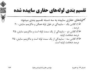 ‫ﻟﻮﻟﻪ‬ ‫ﺑﻨﺪي‬ ‫ﺗﻘﺴﻴﻢ‬‫ﺷ‬ ‫ﺳﺎﻳﻴﺪه‬ ‫ﺣﻔﺎري‬ ‫ﻫﺎي‬‫ﺪه‬
‫ﻟﻮﻟﻪ‬‫ﻣﻴﺸﻮد‬ ‫ﺑﻨﺪي‬ ‫ﺗﻘﺴﻴﻢ‬ ‫دﺳﺘﻪ‬ ‫ﺳﻪ‬ ‫ﺑﻪ‬ ‫ﺳﺎﻳﻴﺪه‬ ‫ﺣﻔﺎري‬ ‫ﻫﺎي‬:
1(‫ﻳﻚ‬ ‫ﻛﻼس‬-،‫ﺳﺎﻳﺶ‬ ‫ﻣﺎﻛﺰﻳﻤﻢ‬ ‫و‬ ‫ﻫﻤﮕﻦ‬ ‫ﻟﻮﻟﻪ‬ ‫ﻃﻮل‬ ‫در‬ ‫ﺳﺎﻳﻴﺪﮔﻲ‬20
‫درﺻﺪ‬. 
2(‫دو‬ ‫ﻛﻼس‬-،‫ﺳﺎﻳﺶ‬ ‫ﻣﺎﻛﺰﻳﻤﻢ‬ ‫و‬ ‫اﺳﺖ‬ ‫ﻟﻮﻟﻪ‬ ‫ﺳﻤﺖ‬ ‫ﻳﻚ‬ ‫از‬ ‫ﺳﺎﻳﻴﺪﮔﻲ‬35
‫اوﻟﻴﻪ‬ ‫ﺿﺨﺎﻣﺖ‬ ‫درﺻﺪ‬.
3(‫ﺳﻪ‬ ‫ﻛﻼس‬-،‫ﺳﺎﻳﺶ‬ ‫ﻣﺎﻛﺰﻳﻤﻢ‬ ‫و‬ ‫اﺳﺖ‬ ‫ﻟﻮﻟﻪ‬ ‫ﺳﻤﺖ‬ ‫ﻳﻚ‬ ‫از‬ ‫ﺳﺎﻳﻴﺪﮔﻲ‬45
‫اﺳﺖ‬ ‫اوﻟﻴﻪ‬ ‫ﺿﺨﺎﻣﺖ‬ ‫درﺻﺪ‬.
‫ﺗﺎﺑﺴﺘﺎن‬94-‫ح‬.‫اﻋﻠﻤﻲ‬‫ﻧﻴﺎ‬‫ﻳﻚ‬ ‫ﺣﻔﺎري‬ ‫ﻣﻬﻨﺪﺳﻲ‬)‫ﭘﻨﺠﻢ‬ ‫وﻳﺮاﻳﺶ‬(284
 