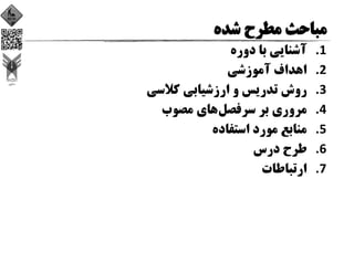 1.‫دوره‬ ‫ﺑﺎ‬ ‫آﺷﻨﺎﻳﻲ‬
2.‫آﻣﻮزﺷﻲ‬ ‫اﻫﺪاف‬
3.‫ﻛﻼﺳﻲ‬ ‫ارزﺷﻴﺎﺑﻲ‬ ‫و‬ ‫ﺗﺪرﻳﺲ‬ ‫روش‬
4.‫ﺳﺮﻓﺼﻞ‬ ‫ﺑﺮ‬ ‫ﻣﺮوري‬‫ﻣﺼﻮب‬ ‫ﻫﺎي‬
5.‫اﺳﺘﻔﺎده‬ ‫ﻣﻮرد‬ ‫ﻣﻨﺎﺑﻊ‬
6.‫درس‬ ‫ﻃﺮح‬
7.‫ارﺗﺒﺎﻃﺎت‬
 