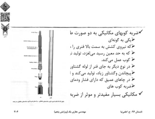 ‫ﻣﻲ‬ ‫ﻃﺮاﺣﻲ‬ ‫ﺻﻮرت‬ ‫دو‬ ‫ﺑﻪ‬ ‫ﻣﻜﺎﻧﻴﻜﻲ‬ ‫ﻛﻮﺑﻬﺎي‬ ‫ﺿﺮﺑﻪ‬،‫ﺷﻮﻧﺪ‬
‫ﮔﻮﻧﻪ‬ ‫ﺑﻪ‬ ‫ﻳﻜﻲ‬‫اي‬
‫ﻣﻲ‬ ‫ﻣﺘﺮاﻛﻢ‬ ‫را‬ ‫ﻓﻨﺮي‬ ‫ﺑﺎﻻ‬ ‫ﺳﻤﺖ‬ ‫ﺑﻪ‬ ‫ﻛﺸﺶ‬ ‫ﻧﻴﺮوي‬ ‫ﻛﻪ‬‫وﻗﺘ‬ ‫ﻓﻨﺮ‬ ‫واﻳﻦ‬ ‫ﻛﻨﺪ‬‫ﻲ‬
‫ﻣﻲ‬ ‫رﺳﻴﺪ‬ ‫ﻣﻌﻴﻦ‬ ‫ﺣﺪ‬ ‫ﺑﻪ‬ ‫ﻛﻪ‬‫ﻣﻲ‬ ‫زﻳﺎدي‬ ‫ﻧﻴﺮوي‬ ‫ﺗﻮﻟﻴﺪ‬ ،‫ﻟﻐﺰد‬‫وﺿﺮﺑﻪ‬ ‫ﻛﻨﺪ‬
‫ﻣﻲ‬ ‫ﻋﻤﻞ‬ ‫ﻛﻮب‬‫ﻛﻨﺪ‬.
‫ﻣﻲ‬ ‫اﺳﺘﻔﺎده‬ ‫ﮔﺸﺘﺎوري‬ ‫ﻟﻮﻟﻪ‬ ‫از‬ ‫ﻓﻨﺮ‬ ‫ﺟﺎي‬ ‫ﺑﻪ‬ ‫دﻳﮕﺮ‬ ‫ﻧﻮع‬ ‫در‬‫وﺳ‬ ‫ﺑﻪ‬ ‫ﻛﻪ‬ ‫ﺷﻮد‬‫ﻴﻠﻪ‬
‫ﻣﻲ‬ ‫ﺗﻮﻟﻴﺪ‬ ،‫زﻳﺎد‬ ‫وﮔﺸﺘﺎور‬ ‫ﭘﻴﭽﺎﻧﺪن‬‫ﻣﻲ‬ ‫اﻣﺎده‬ ‫و‬ ‫ﻛﻨﺪ‬‫ﺑﺰﻧﺪ‬ ‫ﺿﺮﺑﻪ‬ ‫ﻛﻪ‬ ‫ﺷﻮد‬.
،‫ﻫﺴﺘﻨﺪ‬ ‫ﺑﺎﻻ‬ ‫ودﻣﺎي‬ ‫ﻓﺸﺎر‬ ‫داراي‬ ‫ﻛﻪ‬ ‫ﻋﻤﻴﻖ‬ ‫ﭼﺎﻫﺎي‬ ‫در‬
‫ﻫﺎي‬ ‫ﻛﻮب‬ ‫ﺿﺮﺑﻪ‬
‫ﻫﺴﺘ‬ ‫روﻏﻨﻲ‬ ‫ﻛﻮﺑﻬﺎي‬ ‫ﺿﺮﺑﻪ‬ ‫از‬ ‫ﻣﻮﺛﺮ‬ ‫و‬ ‫ﻣﻔﻴﺪﺗﺮ‬ ‫ﺑﺴﻴﺎر‬ ‫ﻣﻜﺎﻧﻴﻜﻲ‬‫ﻨﺪ‬.
‫ﺗﺎﺑﺴﺘﺎن‬94-‫ح‬.‫اﻋﻠﻤﻲ‬‫ﻧﻴﺎ‬‫ﻳﻚ‬ ‫ﺣﻔﺎري‬ ‫ﻣﻬﻨﺪﺳﻲ‬)‫ﭘﻨﺠﻢ‬ ‫وﻳﺮاﻳﺶ‬(304
 