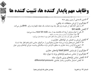 ‫ﻛﻨ‬ ‫ﺗﺜﺒﻴﺖ‬ ،‫ﻫﺎ‬ ‫ﻛﻨﻨﺪه‬ ‫ﭘﺎﻳﺪار‬ ‫ﻣﻬﻢ‬ ‫وﻇﺎﻳﻒ‬‫ﻫﺎ‬ ‫ﻨﺪه‬
‫ﻣﺘﻪ‬ ‫روي‬ ‫وزن‬ ‫از‬ ‫ﻗﺴﻤﺘﻲ‬ ‫ﺗﺎﻣﻴﻦ‬
‫ﭼﺎﻫﻲ‬ ‫ﺗﻪ‬ ‫ﻣﺘﻌﻠﻘﺎت‬ ‫ﻟﺮزش‬ ‫از‬ ‫ﺟﻠﻮﮔﻴﺮي‬، 
‫ﺑﺮاي‬ ‫ﻧﮕﻬﺪارﻧﺪه‬ ‫ﻧﻘﻄﻪ‬ ‫ﻳﻚ‬ ‫ﻫﻤﺎﻧﻨﺪ‬ ‫ﺑﻮده‬ ‫ﭼﺎه‬ ‫ﻗﻄﺮ‬ ‫ﺑﺮاﺑﺮ‬ ‫ﺗﻘﺮﻳﺒﺎ‬ ‫آن‬ ‫ﻗﻄﺮ‬ ‫آﻧﻜﻪ‬ ‫دﻟﻴﻞ‬ ‫ﺑﻪ‬BHA ‫ﻣﻲ‬ ‫ﻋﻤﻞ‬‫ﻛﻨﺪ‬.
‫ﻛﺎﻫﺶ‬bit walk
‫آن‬ ‫ﻣﺘﺪاول‬ ‫اﻧﻮاع‬ ‫از‬ ‫ﻳﻜﻲ‬،‫ﻣﺘﻪ‬ ‫از‬ ‫ﺑﻌﺪ‬ ‫ﺑﻼﻓﺎﺻﻠﻪ‬ ‫ﻛﻪ‬ ‫ﻫﺎ‬near bit stab‫ﻣﻲ‬ ‫ﺑﺴﺘﻪ‬‫ﺷﻮد‬
‫ﻧﺘﻴﺠﻪ‬ ‫در‬ ‫و‬ ‫ﻣﺘﻪ‬ ‫ﭘﺮش‬ ‫و‬ ‫ﻟﺮزش‬ ‫از‬ ‫ﺟﻠﻮﮔﻴﺮي‬ ‫ﺟﻬﺖ‬
‫ﻣﻲ‬ ‫ﻗﺮار‬ ‫اﺳﺘﻔﺎده‬ ‫ﻣﻮرد‬ ‫ﻛﺎﻣﻞ‬ ‫ﻗﻄﺮ‬ ‫ﺑﺎ‬ ‫ﭼﺎه‬ ‫ﺣﻔﺎري‬ ‫ﻧﻴﺰ‬ ‫و‬ ‫ﻣﺘﻪ‬ ‫ﻋﻤﺮ‬ ‫ﻃﻮل‬ ‫اﻓﺰاﻳﺶ‬‫ﮔﻴﺮد‬.
‫ﻟﻮﻟﻪ‬ ‫در‬ ‫ﺧﻤﺶ‬ ‫و‬ ‫ﻟﺮزش‬ ‫ﻛﺎﻫﺶ‬‫و‬ ‫ﺣﻔﺎري‬ ‫ﻫﺎي‬
3-‫ﺿﺮﺑﻪ‬ ‫ﻛﺎﻫﺶ‬‫ﺟﺎﻧﺒﻲ‬ ‫ﺣﺮﻛﺘﻬﺎي‬ ‫از‬ ‫وﺟﻠﻮﮔﻴﺮي‬ ‫ﺣﻔﺎري‬ ‫ﺑﺮرﺷﺘﻪ‬ ‫وارده‬ ‫ﻫﺎي‬)‫اﺳﺖ‬ ‫ﭼﺎه‬ ‫ﻗﻄﺮ‬ ‫ﺗﻘﺮﻳﺒﺎﻫﻢ‬.(
1-‫ﻟﻮﻟﻪ‬ ‫دوراﻧﻲ‬ ‫وﺗﺜﺒﻴﺖ‬ ‫ﻣﻴﻜﺎﻧﻴﻜﻲ‬ ‫ﺑﺎزده‬ ‫اﻓﺰاﻳﺶ‬ ‫ﻣﻨﻈﻮره‬ ‫ﺑﻪ‬ ‫ﺣﻔﺎري‬ ‫رﺷﺘﻪ‬ ‫ﻣﺮﻛﺰﻛﺮدن‬ ‫ﻫﻢ‬‫ﺣﻮ‬ ‫وزﻧﻲ‬ ‫ﻫﺎي‬‫ل‬
‫ﻣﺤﻮرﻗﺎﺋﻢ‬.
‫ﻓﺮﺳﺎﻳﺶ‬ ‫از‬ ‫ﺟﻠﻮﮔﻴﺮي‬tool joint‫ﻟﻮﻟﻪ‬‫ﺣﻔﺎري‬ ‫ﻫﺎي‬
‫ﻟﻮﻟﻪ‬ ‫ﻣﺴﺘﻘﻴﻢ‬ ‫ﺗﻤﺎس‬ ‫از‬ ‫ﺟﻠﻮﮔﻴﺮي‬‫ﭼﺎه‬ ‫دﻳﻮاره‬ ‫ﺑﺎ‬ ‫وزﻧﻪ‬ ‫ﻫﺎي‬
6-‫ﻟﻮﻟﻪ‬ ‫ﺗﻤﺎس‬ ‫ﻛﺎﻫﺶ‬‫ﭼﺎه‬ ‫ﺑﺎدﻳﻮاره‬ ‫وزﻧﻲ‬ ‫ﻫﺎي‬.
،‫ﺗﻔﺎﺿﻠﻲ‬ ‫ﻓﺸﺎر‬ ‫و‬ ‫ﺟﺎﻛﻠﻴﺪي‬ ‫اﺣﺘﻤﺎل‬ ‫ﻛﺎﻫﺶ‬differential pressure
‫ﺗﺎﺑﺴﺘﺎن‬94-‫ح‬.‫اﻋﻠﻤﻲ‬‫ﻧﻴﺎ‬‫ﻳﻚ‬ ‫ﺣﻔﺎري‬ ‫ﻣﻬﻨﺪﺳﻲ‬)‫ﭘﻨﺠﻢ‬ ‫وﻳﺮاﻳﺶ‬(317
 