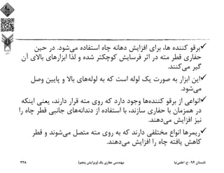 ‫ﻣﻲ‬ ‫اﺳﺘﻔﺎده‬ ‫ﭼﺎه‬ ‫دﻫﺎﻧﻪ‬ ‫اﻓﺰاﻳﺶ‬ ‫ﺑﺮاي‬ ،‫ﻫﺎ‬ ‫ﻛﻨﻨﺪه‬ ‫ﺑﺮﻗﻮ‬‫ﺷﻮد‬.‫ﺣﻴﻦ‬ ‫در‬
‫اﺑﺰار‬ ‫ﻟﺬا‬ ‫و‬ ‫ﺷﺪه‬ ‫ﻛﻮﭼﻜﺘﺮ‬ ‫ﻓﺮﺳﺎﻳﺶ‬ ‫اﺛﺮ‬ ‫در‬ ‫ﻣﺘﻪ‬ ‫ﻗﻄﺮ‬ ‫ﺣﻔﺎري‬‫ﺑﺎﻻ‬ ‫ﻫﺎي‬‫آن‬ ‫ي‬
‫ﻣﻲ‬ ‫ﮔﻴﺮ‬‫ﻛﻨﻨﺪ‬.
‫ﻟﻮﻟﻪ‬ ‫ﺑﻪ‬ ‫ﻛﻪ‬ ‫اﺳﺖ‬ ‫ﻟﻮﻟﻪ‬ ‫ﻳﻚ‬ ‫ﺻﻮرت‬ ‫ﺑﻪ‬ ‫اﺑﺰار‬ ‫اﻳﻦ‬‫و‬ ‫ﭘﺎﻳﻴﻦ‬ ‫و‬ ‫ﺑﺎﻻ‬ ‫ﻫﺎي‬‫ﺻﻞ‬
‫ﻣﻲ‬‫ﺷﻮد‬.
‫ﻛﻨﻨﺪه‬ ‫ﺑﺮﻗﻮ‬ ‫از‬ ‫اﻧﻮاﻋﻲ‬‫دارﻧﺪ‬ ‫ﻗﺮار‬ ‫ﻣﺘﻪ‬ ‫روي‬ ‫ﻛﻪ‬ ‫دارد‬ ‫وﺟﻮد‬ ‫ﻫﺎ‬،‫اﻳﻨ‬ ‫ﻳﻌﻨﻲ‬‫ﻜﻪ‬
‫دﻧﺪاﻧﻪ‬ ‫از‬ ‫اﺳﺘﻔﺎده‬ ‫ﺑﺎ‬ ،‫ﺳﺎزﻧﺪ‬ ‫ﺣﻔﺎري‬ ‫ﺑﺎ‬ ‫ﻫﻤﺰﻣﺎن‬ ‫در‬‫ﭼﺎه‬ ‫ﻗﻄﺮ‬ ‫ﺟﺎﻧﺒﻲ‬ ‫ﻫﺎي‬‫را‬
‫ﻣﻲ‬ ‫اﻓﺰاﻳﺶ‬ ‫ﻧﻴﺰ‬‫دﻫﻨﺪ‬.
‫ﻣﻲ‬ ‫ﻣﺘﺼﻞ‬ ‫ﻣﺘﻪ‬ ‫روي‬ ‫ﺑﻪ‬ ‫ﻛﻪ‬ ‫دارﻧﺪ‬ ‫ﻣﺨﺘﻠﻔﻲ‬ ‫اﻧﻮاع‬ ‫رﻳﻤﺮﻫﺎ‬‫ﻗﻄ‬ ‫و‬ ‫ﺷﻮﻧﺪ‬‫ﺮ‬
‫ﻣﻲ‬ ‫اﻓﺰاﻳﺶ‬ ‫را‬ ‫ﭼﺎه‬ ‫ﻳﺎﻓﺘﻪ‬ ‫ﻛﺎﻫﺶ‬‫دﻫﻨﺪ‬.
‫ﺗﺎﺑﺴﺘﺎن‬94-‫ح‬.‫اﻋﻠﻤﻲ‬‫ﻧﻴﺎ‬‫ﻳﻚ‬ ‫ﺣﻔﺎري‬ ‫ﻣﻬﻨﺪﺳﻲ‬)‫ﭘﻨﺠﻢ‬ ‫وﻳﺮاﻳﺶ‬(328
 