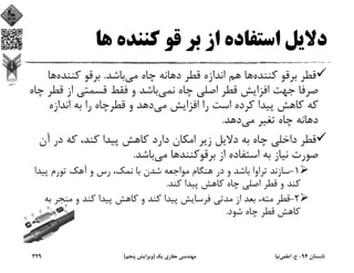 ‫ﻫﺎ‬ ‫ﻛﻨﻨﺪه‬ ‫ﻗﻮ‬ ‫ﺑﺮ‬ ‫از‬ ‫اﺳﺘﻔﺎده‬ ‫دﻻﻳﻞ‬
‫ﻛﻨﻨﺪه‬ ‫ﺑﺮﻗﻮ‬ ‫ﻗﻄﺮ‬‫ﻣﻲ‬ ‫ﭼﺎه‬ ‫دﻫﺎﻧﻪ‬ ‫ﻗﻄﺮ‬ ‫اﻧﺪازه‬ ‫ﻫﻢ‬ ‫ﻫﺎ‬‫ﺑﺎﺷﺪ‬.‫ﻛﻨﻨﺪه‬ ‫ﺑﺮﻗﻮ‬‫ﻫ‬‫ﺎ‬
‫ﻧﻤﻲ‬ ‫ﭼﺎه‬ ‫اﺻﻠﻲ‬ ‫ﻗﻄﺮ‬ ‫اﻓﺰاﻳﺶ‬ ‫ﺟﻬﺖ‬ ‫ﺻﺮﻓﺎ‬‫ﻗ‬ ‫از‬ ‫ﻗﺴﻤﺘﻲ‬ ‫ﻓﻘﻂ‬ ‫و‬ ‫ﺑﺎﺷﺪ‬‫ﭼﺎه‬ ‫ﻄﺮ‬
‫ﻣﻲ‬ ‫اﻓﺰاﻳﺶ‬ ‫را‬ ‫اﺳﺖ‬ ‫ﻛﺮده‬ ‫ﭘﻴﺪا‬ ‫ﻛﺎﻫﺶ‬ ‫ﻛﻪ‬‫اﻧﺪازه‬ ‫ﺑﻪ‬ ‫را‬ ‫ﻗﻄﺮﭼﺎه‬ ‫و‬ ‫دﻫﺪ‬
‫ﻣﻲ‬ ‫ﺗﻐﻴﺮ‬ ‫ﭼﺎه‬ ‫دﻫﺎﻧﻪ‬‫دﻫﺪ‬.
‫ﻛﻨﺪ‬ ‫ﭘﻴﺪا‬ ‫ﻛﺎﻫﺶ‬ ‫دارد‬ ‫اﻣﻜﺎن‬ ‫زﻳﺮ‬ ‫دﻻﻳﻞ‬ ‫ﺑﻪ‬ ‫ﭼﺎه‬ ‫داﺧﻠﻲ‬ ‫ﻗﻄﺮ‬،‫آن‬ ‫در‬ ‫ﻛﻪ‬
‫ﺑﺮﻗﻮﻛﻨﻨﺪ‬ ‫از‬ ‫اﺳﺘﻔﺎده‬ ‫ﺑﻪ‬ ‫ﻧﻴﺎز‬ ‫ﺻﻮرت‬‫ﻣﻲ‬ ‫ﻫﺎ‬‫ﺑﺎﺷﺪ‬.
1-‫ﭘﻴﺪ‬ ‫ﺗﻮرم‬ ‫آﻫﻚ‬ ‫و‬ ‫رس‬ ،‫ﻧﻤﻚ‬ ‫ﺑﺎ‬ ‫ﺷﺪن‬ ‫ﻣﻮاﺟﻌﻪ‬ ‫ﻫﻨﮕﺎم‬ ‫در‬ ‫و‬ ‫ﺑﺎﺷﺪ‬ ‫ﺗﺮاوا‬ ‫ﺳﺎزﻧﺪ‬‫ا‬
‫ﻛﻨﺪ‬ ‫ﭘﻴﺪا‬ ‫ﻛﺎﻫﺶ‬ ‫ﭼﺎه‬ ‫اﺻﻠﻲ‬ ‫ﻗﻄﺮ‬ ‫و‬ ‫ﻛﻨﺪ‬.
2-‫ﻣﺘﻪ‬ ‫ﻗﻄﺮ‬،‫ﻣﻨﺠﺮ‬ ‫و‬ ‫ﻛﻨﺪ‬ ‫ﭘﻴﺪا‬ ‫ﻛﺎﻫﺶ‬ ‫و‬ ‫ﻛﻨﺪ‬ ‫ﭘﻴﺪا‬ ‫ﻓﺮﺳﺎﻳﺶ‬ ‫ﻣﺪﺗﻲ‬ ‫از‬ ‫ﺑﻌﺪ‬‫ﺑﻪ‬
‫ﺷﻮد‬ ‫ﭼﺎه‬ ‫ﻗﻄﺮ‬ ‫ﻛﺎﻫﺶ‬.
‫ﺗﺎﺑﺴﺘﺎن‬94-‫ح‬.‫اﻋﻠﻤﻲ‬‫ﻧﻴﺎ‬‫ﻳﻚ‬ ‫ﺣﻔﺎري‬ ‫ﻣﻬﻨﺪﺳﻲ‬)‫ﭘﻨﺠﻢ‬ ‫وﻳﺮاﻳﺶ‬(329
 