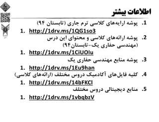 1.‫اراﻳﻪ‬ ‫ﭘﻮﺷﻪ‬‫ﺟﺎري‬ ‫ﺗﺮم‬ ‫ﻛﻼﺳﻲ‬ ‫ﻫﺎي‬)‫ﺗﺎﺑﺴﺘﺎن‬94(
1. http://1drv.ms/1QG1so3
2.‫اراﺋﻪ‬ ‫ﭘﻮﺷﻪ‬‫درس‬ ‫اﻳﻦ‬ ‫ﻣﺤﺘﻮاي‬ ‫و‬ ‫ﻛﻼﺳﻲ‬ ‫ﻫﺎي‬
)‫ﻳﻚ‬ ‫ﺣﻔﺎري‬ ‫ﻣﻬﻨﺪﺳﻲ‬-‫ﺗﺎﺑﺴﺘﺎن‬94(
1. http://1drv.ms/1CiUOIu
3.‫ﻳﻚ‬ ‫ﺣﻔﺎري‬ ‫ﻣﻬﻨﺪﺳﻲ‬ ‫ﻣﻨﺎﺑﻊ‬ ‫ﭘﻮﺷﻪ‬
1. http://1drv.ms/1Eu9han
4.‫ﻓﺎﻳﻞ‬ ‫ﻛﻠﻴﻪ‬‫ﻣﺨﺘﻠﻒ‬ ‫دروس‬ ‫آﻛﺎدﻣﻴﻚ‬ ‫ﻫﺎي‬)‫اراﺋﻪ‬‫ﻛﻼﺳ‬ ‫ﻫﺎي‬‫ﻲ‬(
1. http://1drv.ms/14bFKCl
5.‫ﻣﺨﺘﻠﻒ‬ ‫دروس‬ ‫دﻳﺠﻴﺘﺎﻟﻲ‬ ‫ﻣﻨﺎﺑﻊ‬
1. http://1drv.ms/1vbqbzV
 