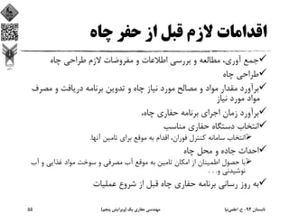 ‫ﭼﺎه‬ ‫ﺣﻔﺮ‬ ‫از‬ ‫ﻗﺒﻞ‬ ‫ﻻزم‬ ‫اﻗﺪاﻣﺎت‬
‫ﭼﺎه‬ ‫ﻃﺮاﺣﻲ‬ ‫ﻻزم‬ ‫ﻣﻔﺮوﺿﺎت‬ ‫و‬ ‫اﻃﻼﻋﺎت‬ ‫ﺑﺮرﺳﻲ‬ ‫و‬ ‫ﻣﻄﺎﻟﻌﻪ‬ ،‫آوري‬ ‫ﺟﻤﻊ‬
‫ﭼﺎه‬ ‫ﻃﺮاﺣﻲ‬
‫ﻣﺼﺮف‬ ‫و‬ ‫درﻳﺎﻓﺖ‬ ‫ﺑﺮﻧﺎﻣﻪ‬ ‫ﺗﺪوﻳﻦ‬ ‫و‬ ‫ﭼﺎه‬ ‫ﻧﻴﺎز‬ ‫ﻣﻮرد‬ ‫ﻣﺼﺎﻟﺢ‬ ‫و‬ ‫ﻣﻮاد‬ ‫ﻣﻘﺪار‬ ‫ﺑﺮآورد‬
‫ﻧﻴﺎز‬ ‫ﻣﻮرد‬ ‫ﻣﻮاد‬
،‫ﭼﺎه‬ ‫ﺣﻔﺎري‬ ‫ﺑﺮﻧﺎﻣﻪ‬ ‫اﺟﺮاي‬ ‫زﻣﺎن‬ ‫ﺑﺮآورد‬
‫ﻣﻨﺎﺳﺐ‬ ‫ﺣﻔﺎري‬ ‫دﺳﺘﮕﺎه‬ ‫اﻧﺘﺨﺎب‬
‫آﻧﻬﺎ‬ ‫ﺗﺎﻣﻴﻦ‬ ‫ﺑﺮاي‬ ‫ﻣﻮﻗﻊ‬ ‫ﺑﻪ‬ ‫اﻗﺪام‬ ،‫ﻓﻮران‬ ‫ﻛﻨﺘﺮل‬ ‫ﺳﺎﻣﺎﻧﻪ‬ ‫اﻧﺘﺨﺎب‬.
‫ﭼﺎه‬ ‫ﻣﺤﻞ‬ ‫و‬ ‫ﺟﺎده‬ ‫اﺣﺪاث‬
‫آب‬ ‫و‬ ‫ﻏﺬاﻳﻲ‬ ‫ﻣﻮاد‬ ‫ﺳﻮﺧﺖ‬ ‫و‬ ‫ﻣﺼﺮﻓﻲ‬ ‫آب‬ ‫ﻣﻮﻗﻊ‬ ‫ﺑﻪ‬ ‫ﺗﺎﻣﻴﻦ‬ ‫اﻣﻜﺎن‬ ‫از‬ ‫اﻃﻤﻴﻨﺎن‬ ‫ﺣﺼﻮل‬ ‫ﺑﺎ‬
‫و‬ ‫ﻧﻮﺷﻴﺪﻧﻲ‬. . .
‫ﻋﻤﻠﻴﺎت‬ ‫ﺷﺮوع‬ ‫از‬ ‫ﻗﺒﻞ‬ ‫ﭼﺎه‬ ‫ﺣﻔﺎري‬ ‫ﺑﺮﻧﺎﻣﻪ‬ ‫رﺳﺎﻧﻲ‬ ‫روز‬ ‫ﺑﻪ‬
‫ﺗﺎﺑﺴﺘﺎن‬94-‫ح‬.‫اﻋﻠﻤﻲ‬‫ﻧﻴﺎ‬‫ﻳﻚ‬ ‫ﺣﻔﺎري‬ ‫ﻣﻬﻨﺪﺳﻲ‬)‫ﭘﻨﺠﻢ‬ ‫وﻳﺮاﻳﺶ‬(55
 