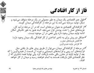 ‫اﻓﺘﺎدﮔﻲ‬ ‫ﻛﺎر‬ ‫از‬ ‫ﻓﺎز‬
‫ﻣﻲ‬ ‫ﻣﺘﻮﻗﻒ‬ ‫ﻣﺮﺣﻠﻪ‬ ‫ﻳﻚ‬ ‫در‬ ‫ﻣﻌﻤﻮﻟﻲ‬ ‫ﻃﻮر‬ ‫ﺑﻪ‬ ‫ﻣﻴﺪان‬ ‫ﻳﻚ‬ ‫اﻗﺘﺼﺎدي‬ ‫ﻋﻤﺮ‬ ‫ﻃﻮل‬‫و‬ ‫ﺷﻮد‬
‫ﻧﻤﻲ‬ ‫ﺳﺮﻣﺎﻳﻪ‬ ‫ﺗﻮﻟﻴﺪ‬ ،‫دﻳﮕﺮ‬‫ﮔﻮﻳﻨﺪ‬ ‫ﻣﻴﺪان‬ ‫ﻛﺎراﻓﺘﺎدﮔﻲ‬ ‫از‬ ،‫ﻣﺮﺣﻠﻪ‬ ‫اﻳﻦ‬ ‫ﺑﻪ‬ ‫ﻛﻨﺪ‬.
‫ﻣﺮﺣﻠﻪ‬ ‫ﻋﻨﻮان‬ ‫ﺑﻪ‬ ‫اﻗﺘﺼﺎدي‬ ‫ﻛﺎراﻓﺘﺎدﮔﻲ‬ ‫از‬،‫ﻛﻞ‬ ‫درآﻣﺪ‬ ‫ﻣﺮﺣﻠﻪ‬ ‫آن‬ ‫در‬ ‫ﻛﻪ‬ ‫اﺳﺖ‬ ‫اي‬
‫ﻫﺰﻳﻨﻪ‬‫ﻧﻤﻲ‬ ‫ﻗﺮار‬ ‫ﭘﻮﺷﺶ‬ ‫ﺗﺤﺖ‬ ‫را‬ ‫ﻋﻤﻞ‬ ‫ﻫﺎي‬‫دﻫﺪ‬.‫اﻣﻜ‬ ‫ﺗﻜﻨﻴﻜﻲ‬ ‫ﻃﻮر‬ ‫ﺑﻪ‬ ‫ﻫﻨﻮز‬ ‫اﻟﺒﺘﻪ‬‫ﺎن‬
‫ﻧﻴﺴﺖ‬ ‫ﻣﻮﺟﻮد‬ ‫آن‬ ‫در‬ ‫ﻧﻔﻌﻲ‬ ‫وﻟﻲ‬ ‫دارد‬ ‫وﺟﻮد‬ ‫ﻣﻴﺪان‬ ‫ﺗﻮﻟﻴﺪ‬ ‫اداﻣﻪ‬.
‫دارد‬ ‫وﺟﻮد‬ ‫ﻣﻴﺪان‬ ‫ﻳﻚ‬ ‫اﻓﺘﺎدﮔﻲ‬ ‫ﻛﺎر‬ ‫از‬ ‫اﻧﺪاﺧﺘﻦ‬ ‫ﺗﺎﺧﻴﺮ‬ ‫ﺑﻪ‬ ‫ﺑﺮاي‬ ‫روش‬ ‫دو‬ ‫ﺣﺪاﻗﻞ‬:
‫ﻫﺰﻳﻨﻪ‬ ‫ﻛﺎﻫﺶ‬‫و‬ ‫ﻋﻤﻞ‬ ‫ﻫﺎي‬
‫ﻫﻴﺪروﻛﺮﺑﻦ‬ ‫ﺗﻮﻟﻴﺪ‬ ‫اﻓﺰاﻳﺶ‬
‫ﻣﻲ‬ ،‫ﻣﻴﺪان‬ ‫ﻛﺎراﻓﺘﺎدﮔﻲ‬ ‫از‬ ‫ﻣﺮﺣﻠﻪ‬ ‫در‬‫ﻣﺜﻞ‬ ‫ﻳﺎﻓﺘﻲ‬ ‫ﺑﺎز‬ ‫ﻫﺎي‬ ‫روش‬ ‫ﻃﺮﻳﻖ‬ ‫از‬ ‫ﺗﻮان‬
‫روﺑﻲ‬ ‫آب‬ ‫ﻓﺮآﻳﻨﺪﻫﺎي‬‫ﻛ‬ ‫را‬ ‫ﻫﻴﺪروﻛﺮﺑﻦ‬ ‫از‬ ‫ﻗﺴﻤﺖ‬ ‫آن‬ ،‫ﻏﻴﺮه‬ ‫و‬ ‫ﺷﻴﻤﻴﺎﻳﻲ‬ ‫ﻓﺮآﻳﻨﺪﻫﺎي‬ ‫و‬‫ﻪ‬
‫ﻛﺮد‬ ‫ﺑﺎزﻳﺎﻓﺖ‬ ‫ﻣﺎﻧﺪه‬ ‫ﺑﺎﻗﻲ‬ ‫ﻣﺨﺰن‬ ‫در‬ ‫اوﻟﻴﻪ‬ ‫ﺗﻮﻟﻴﺪ‬ ‫از‬ ‫ﺑﻌﺪ‬.‫ذﺧﺎﻳﺮ‬ ‫ﻫﻤﻪ‬ ‫ﻧﻬﺎﻳﺘﺎ‬ ‫وﻟﻲ‬‫از‬ ‫ﻛﻪ‬ ‫ي‬
‫ﺧ‬ ‫ﻛﺎر‬ ‫از‬ ‫ﻣﻴﺪان‬ ‫و‬ ‫رﺳﻴﺪ‬ ‫ﺧﻮاﻫﻨﺪ‬ ‫اﺗﻤﺎم‬ ‫ﺑﻪ‬ ‫ﻫﺴﺘﻨﺪ‬ ‫ﺑﺎزﻳﺎﻓﺖ‬ ‫ﻗﺎﺑﻞ‬ ‫اﻗﺘﺼﺎدي‬ ‫ﻧﻈﺮ‬‫ﻮاﻫﺪ‬
‫اﻓﺘﺎد‬.
‫ﺗﺎﺑﺴﺘﺎن‬94-‫ح‬.‫اﻋﻠﻤﻲ‬‫ﻧﻴﺎ‬‫ﻳﻚ‬ ‫ﺣﻔﺎري‬ ‫ﻣﻬﻨﺪﺳﻲ‬)‫ﭘﻨﺠﻢ‬ ‫وﻳﺮاﻳﺶ‬(75
 