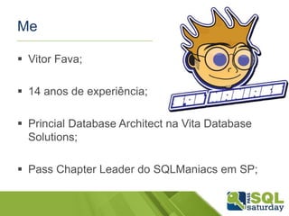 Me
 Vitor Fava;
 14 anos de experiência;
 Princial Database Architect na Vita Database
Solutions;
 Pass Chapter Leader do SQLManiacs em SP;
 