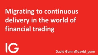 Migrating to continuous
delivery in the world of
financial trading
David Genn @david_genn
 