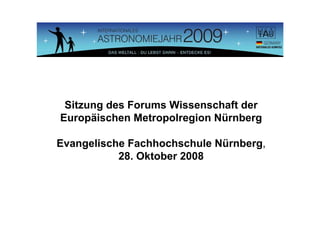 Sitzung des Forums Wissenschaft der
Europäischen Metropolregion Nürnberg

Evangelische Fachhochschule Nürnberg,
           28. Oktober 2008
 