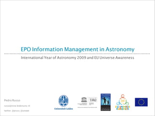 EPO Information Management in Astronomy
                International Year of Astronomy 2009 and EU Universe Awareness




Pedro Russo
russo@strw.leidenuniv.nl

twitter: @pruss | @unawe
 