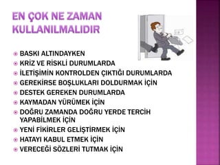  BASKI ALTINDAYKEN 
 KRİZ VE RİSKLİ DURUMLARDA 
 İLETİŞİMİN KONTROLDEN ÇIKTIĞI DURUMLARDA 
 GEREKİRSE BOŞLUKLARI DOLDURMAK İÇİN 
 DESTEK GEREKEN DURUMLARDA 
 KAYMADAN YÜRÜMEK İÇİN 
 DOĞRU ZAMANDA DOĞRU YERDE TERCİH 
YAPABİLMEK İÇİN 
 YENİ FİKİRLER GELİŞTİRMEK İÇİN 
 HATAYI KABUL ETMEK İÇİN 
 VERECEĞİ SÖZLERİ TUTMAK İÇİN 
 